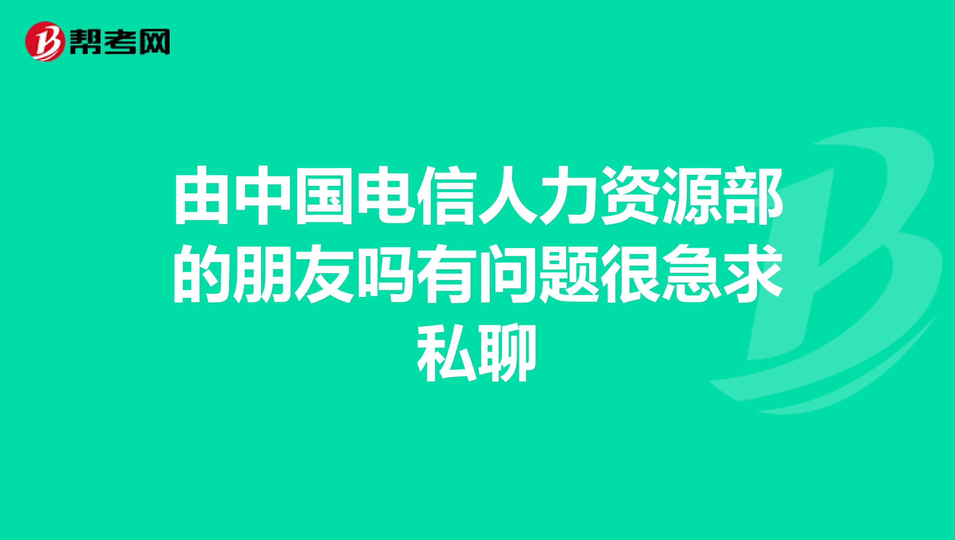 由中国电信人力资源部的朋友吗有问题很急求私聊