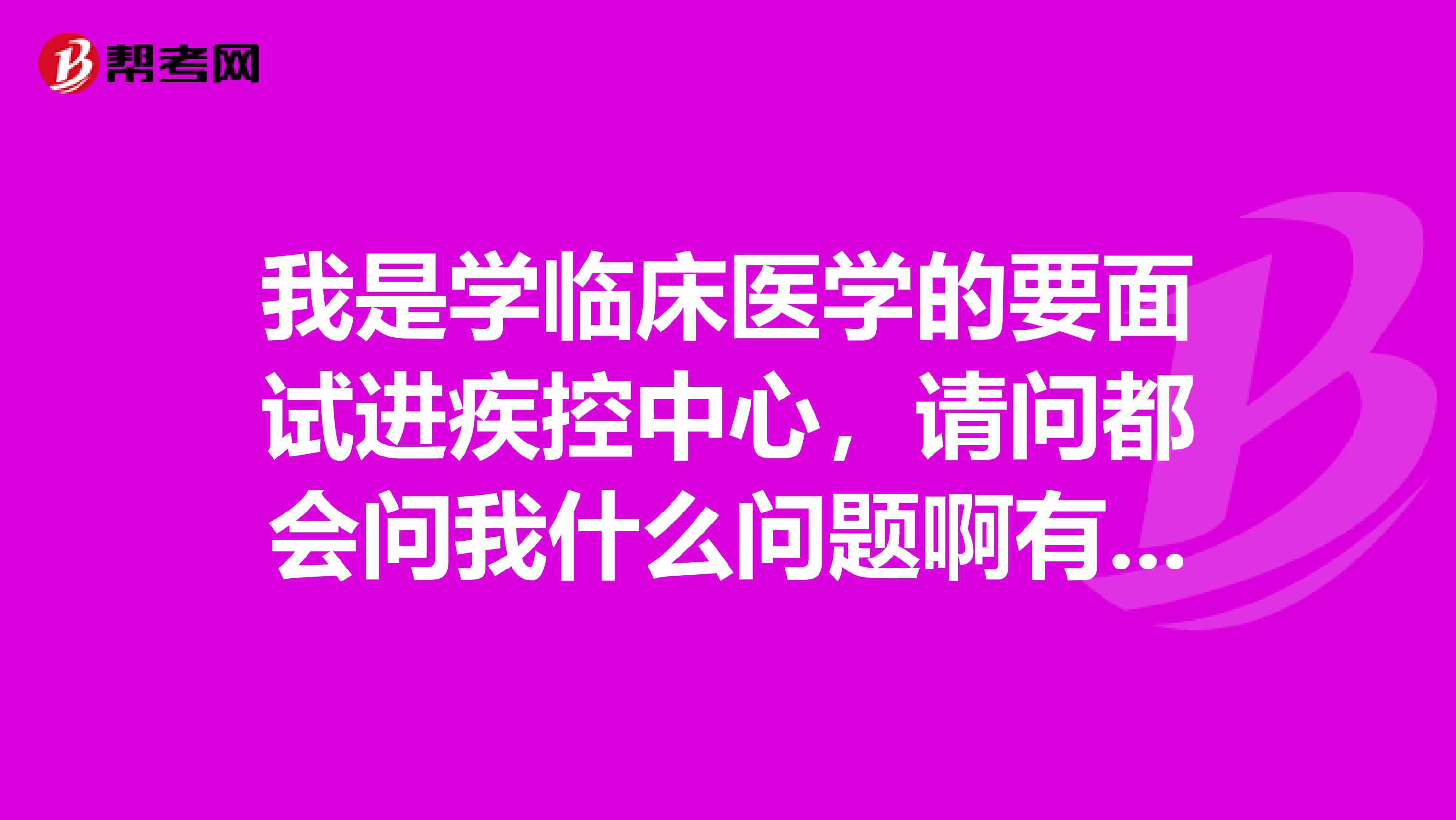 我是学临床医学的要面试进疾控中心，请问都会问我什么问题啊有没有例题啊