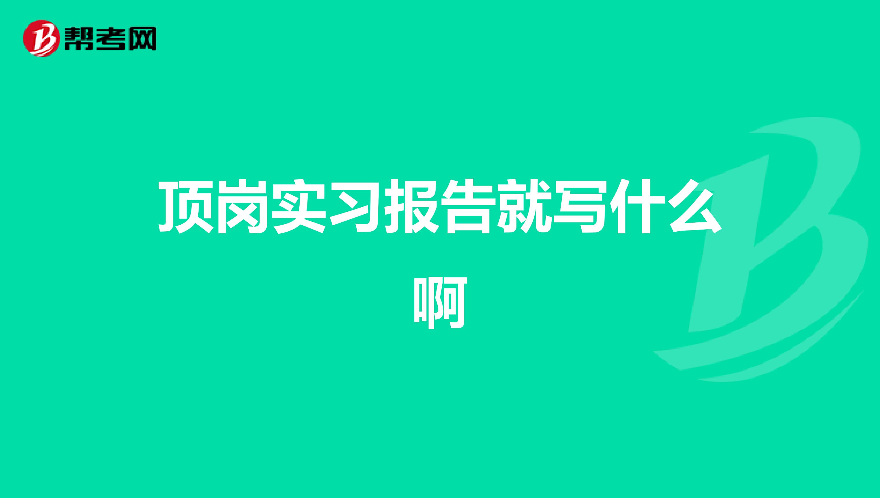 顶岗实习报告就写什么啊