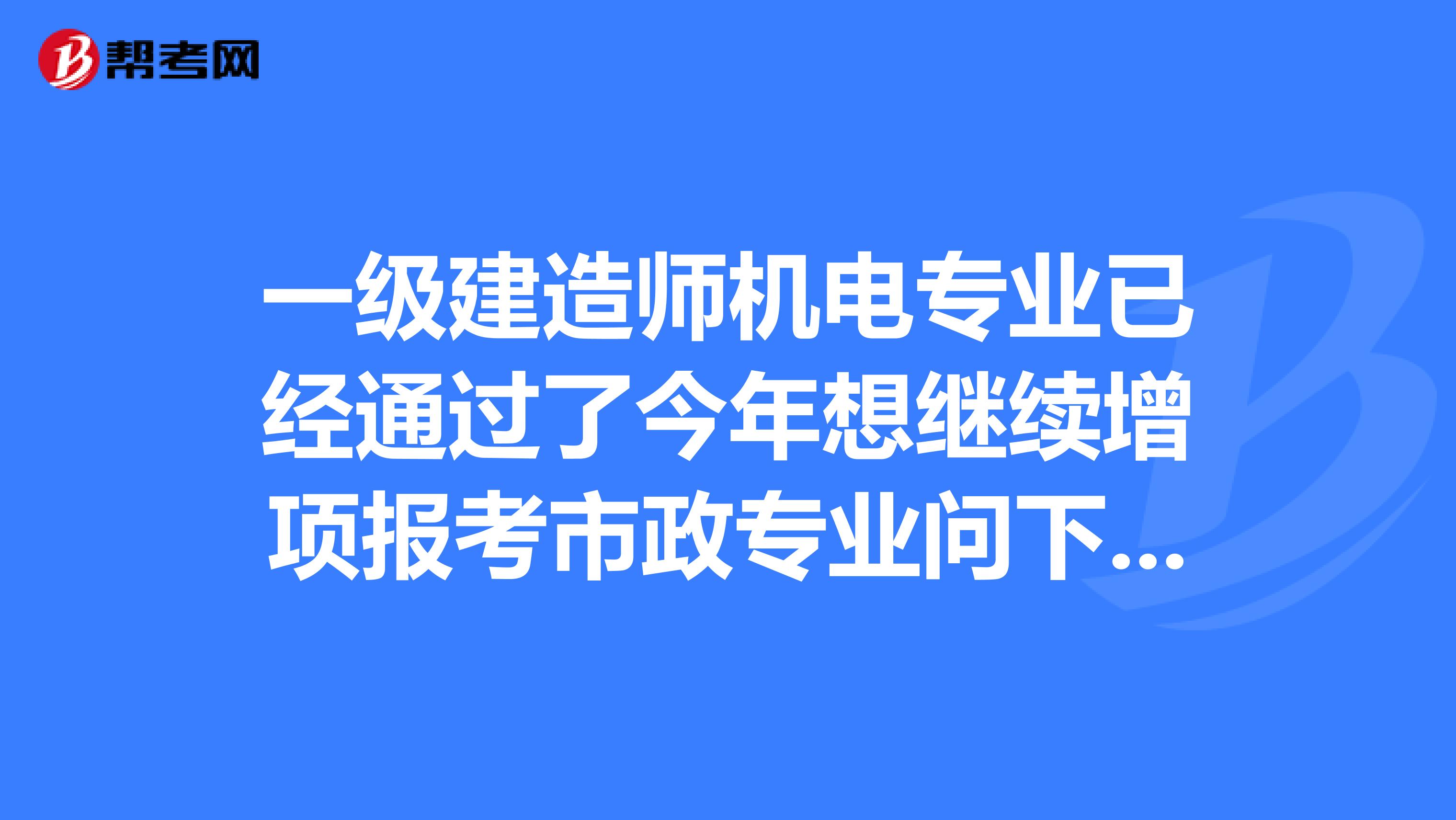 一级建造师机电专业已经通过了今年想继续增项报考市政专业问下如果通过了那机电专业怎么办呢?
