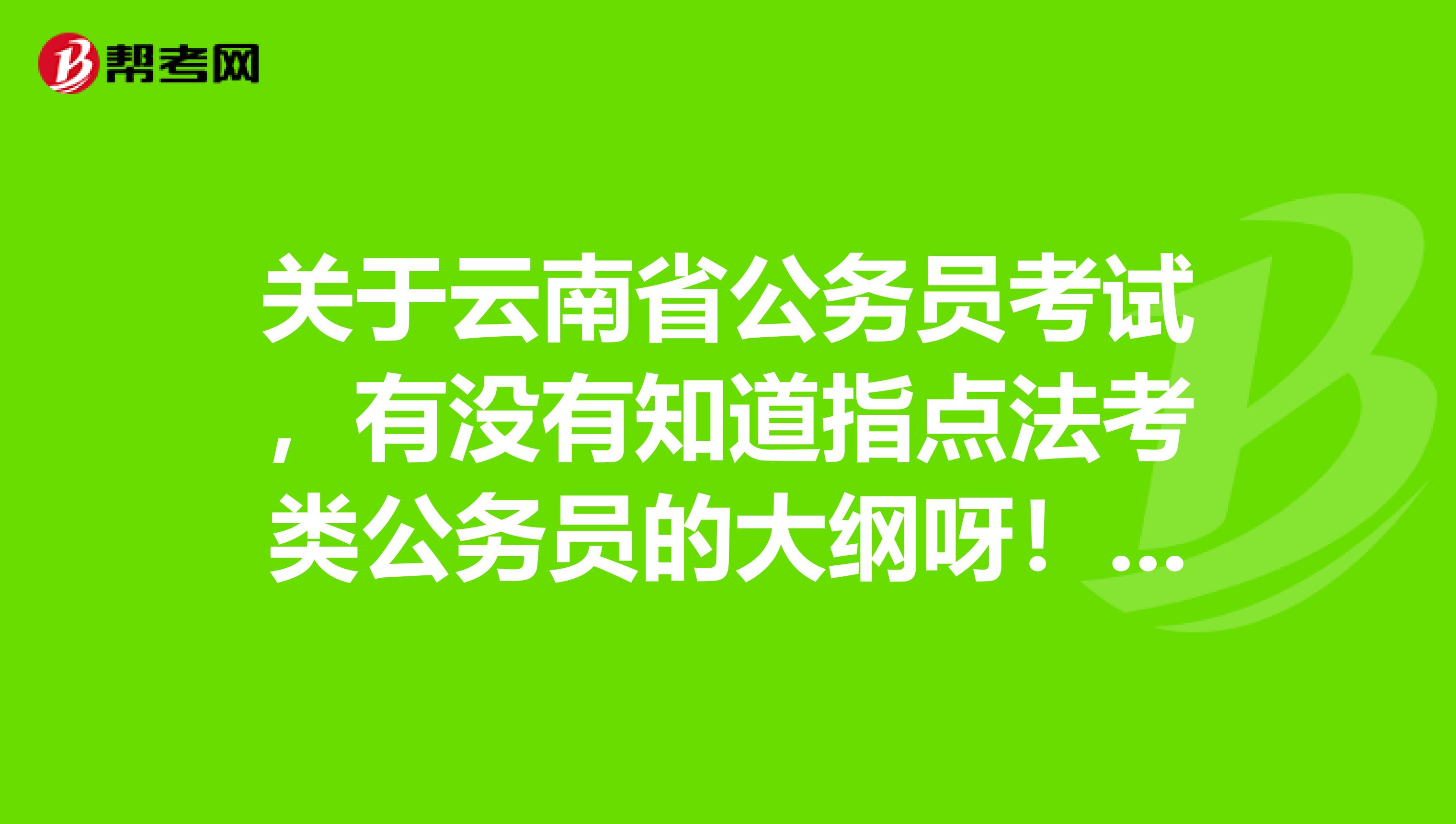 关于云南省公务员考试,有没有知道指点法考类公务员的大纲呀!谢谢啦