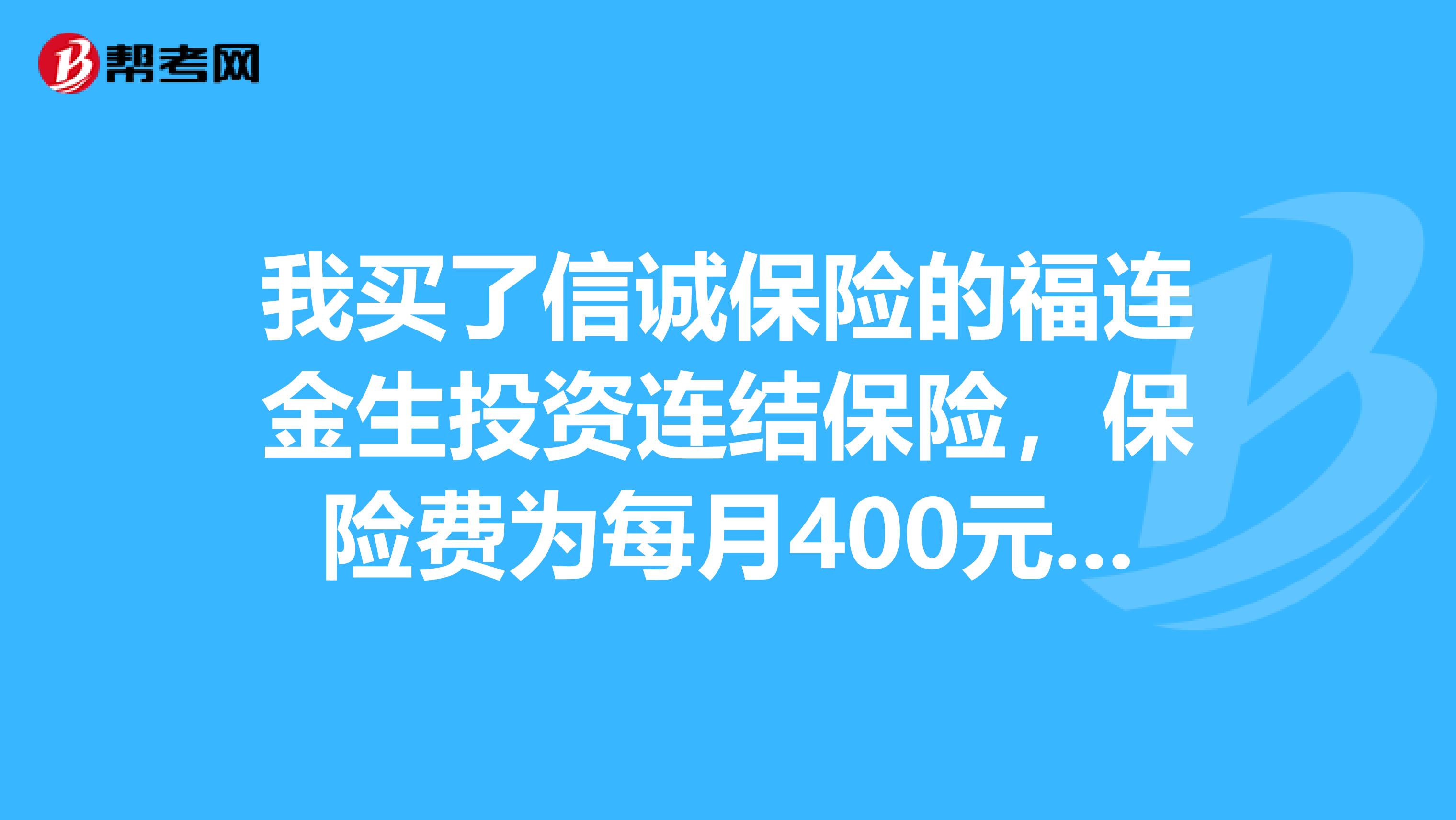 我买了信诚保险的福连金生投资连结保险，保险费为每月400元，缴费期是10年，保险金额是96000元