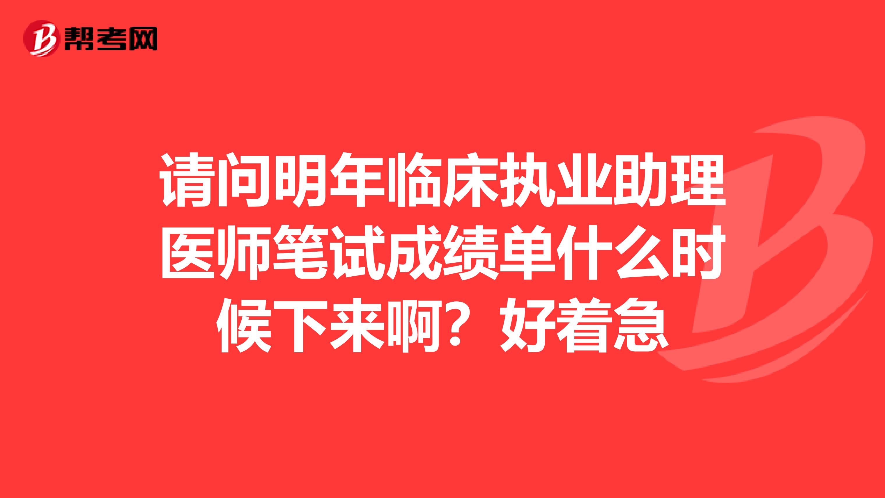 请问明年临床执业助理医师笔试成绩单什么时候下来啊?好着急