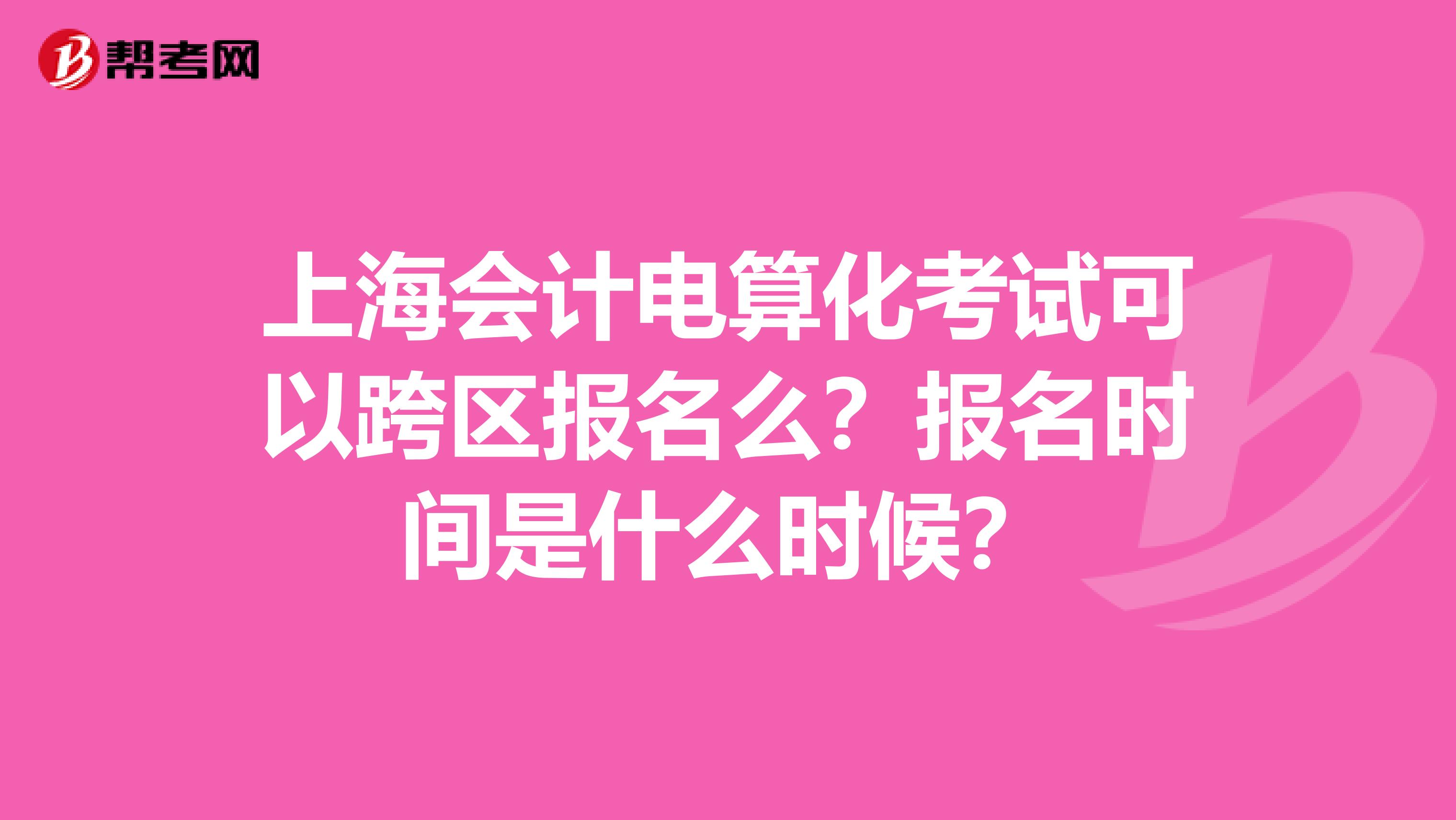 上海會(huì)計(jì)電算化考試可以跨區(qū)報(bào)名么？報(bào)名時(shí)間是什么時(shí)候？