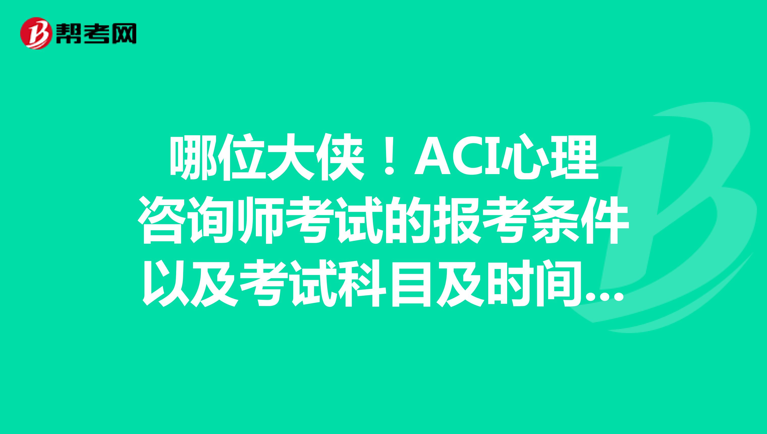 哪位大侠！ACI心理咨询师考试的报考条件以及考试科目及时间有知道的吗？