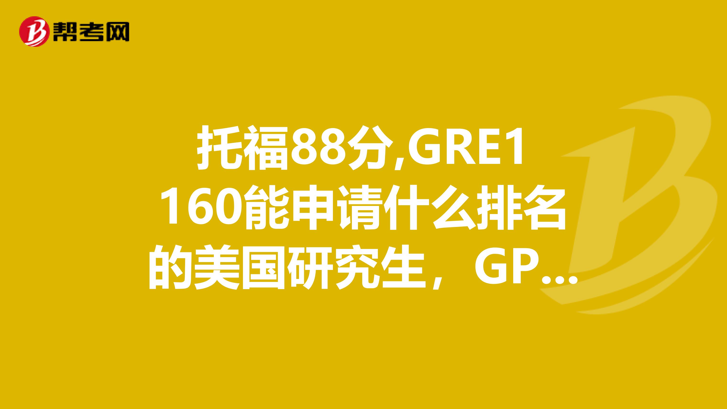 托福88分,GRE1160能申請什么排名的美國研究生，GPA3,5左右。但國內本科不是211也不是985