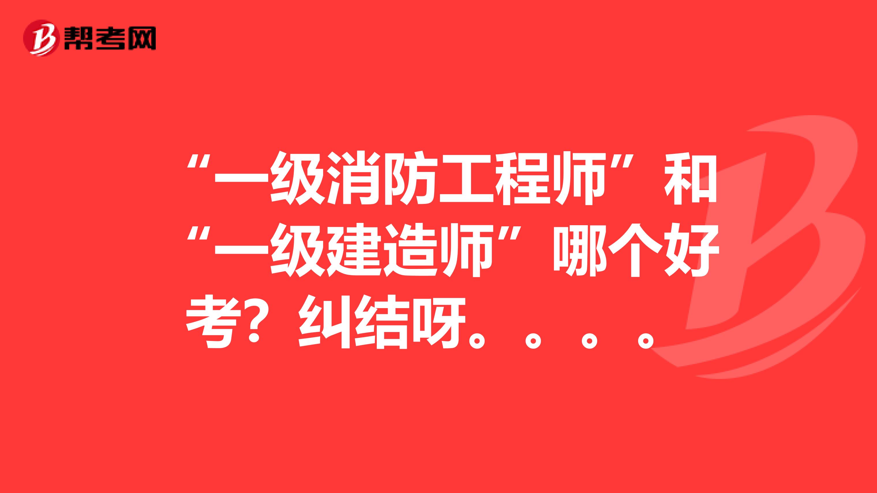 “一级消防工程师”和“一级建造师”哪个好考?纠结呀。。。。