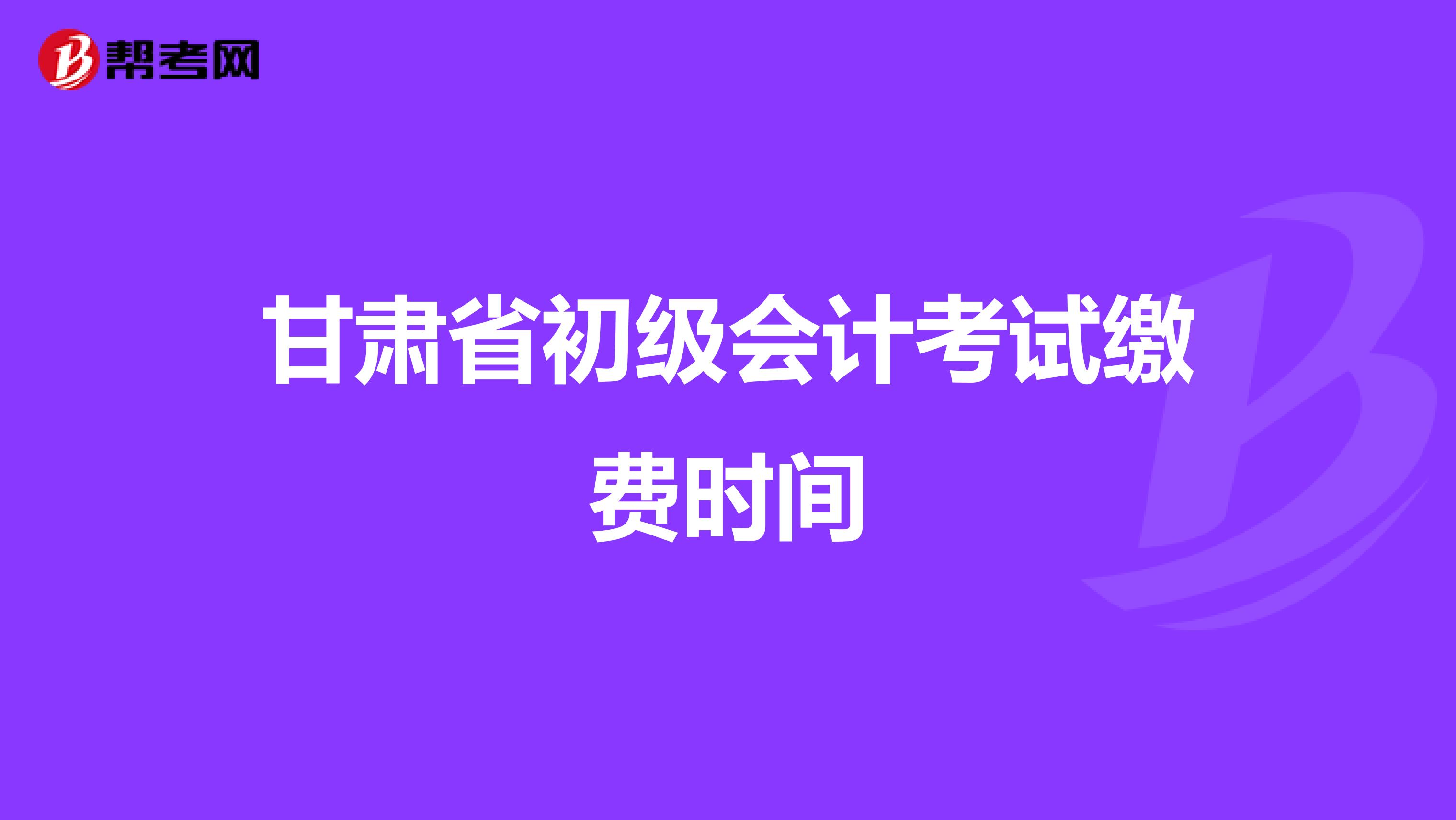 甘肃省初级会计考试缴费时间