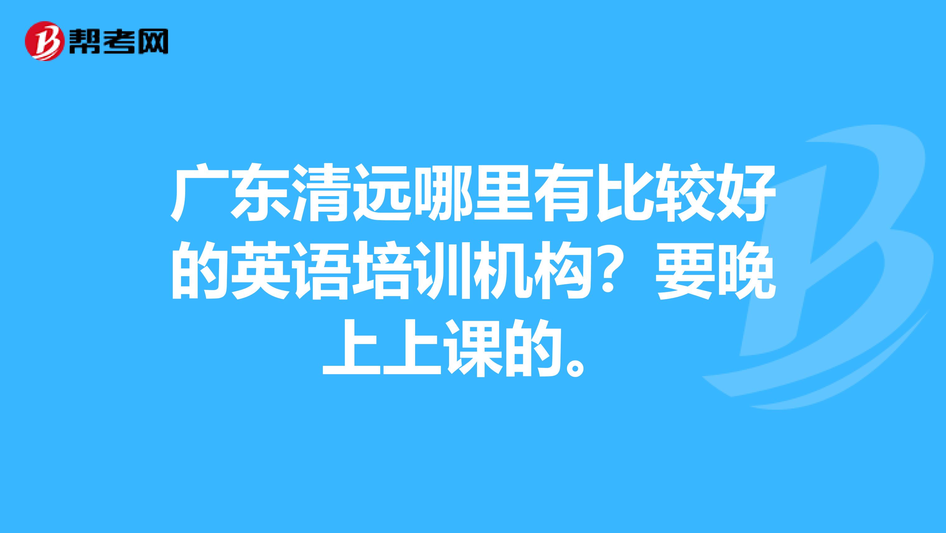 广东清远哪里有比较好的英语培训机构?要晚上上课的。