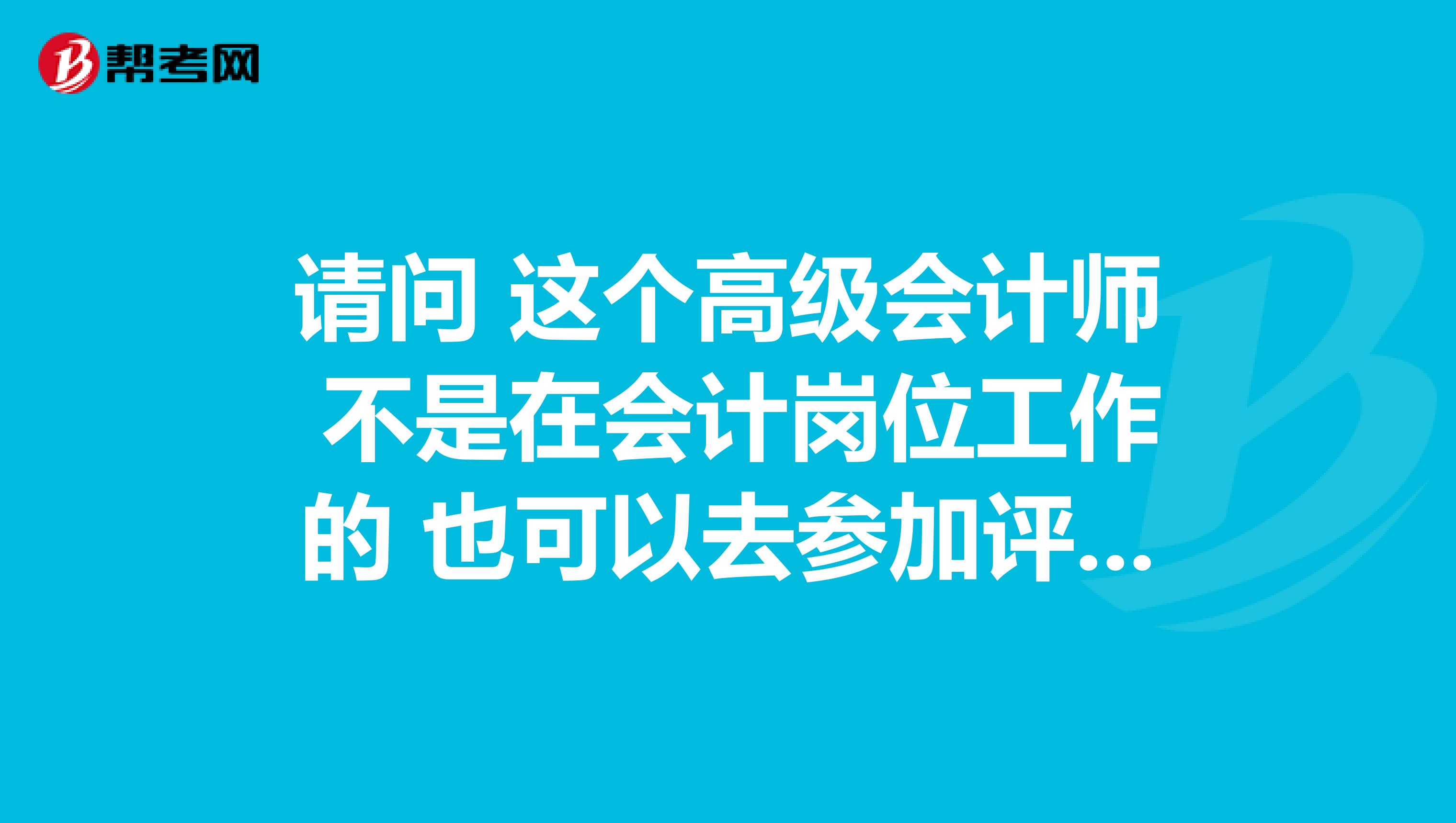 请问 这个高级会计师 不是在会计岗位工作的 也可以去参加评审么?