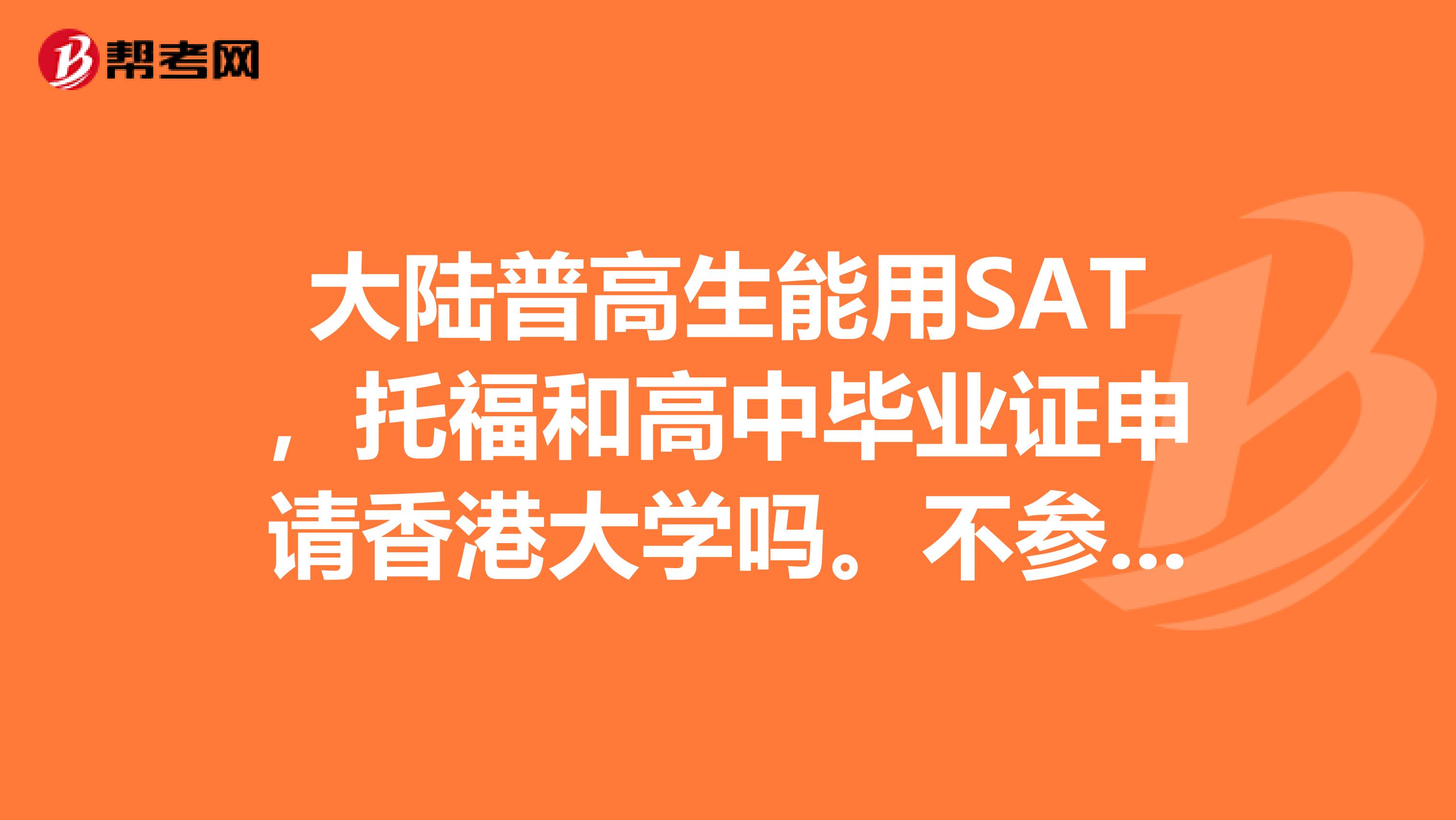 大陆普高生能用SAT,托福和高中毕业证申请香港大学吗。不参加高考