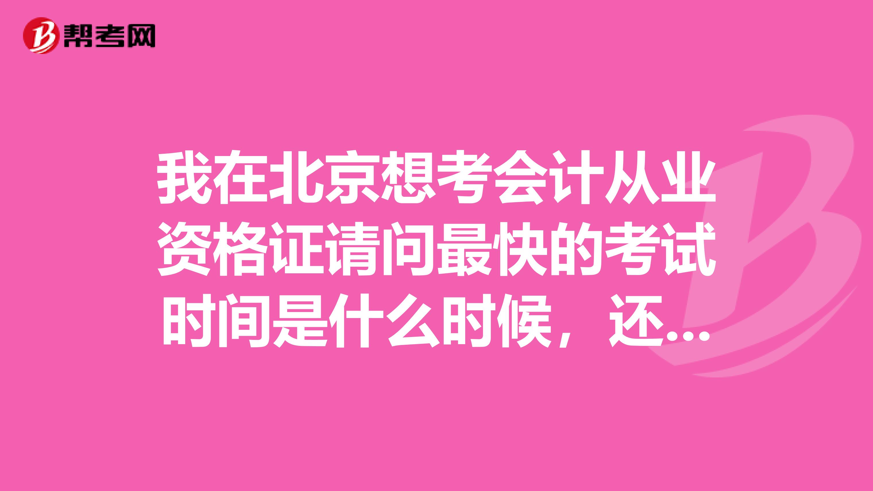我在北京想考会计从业资格证请问最快的考试时间是什么时候，还有报名时间