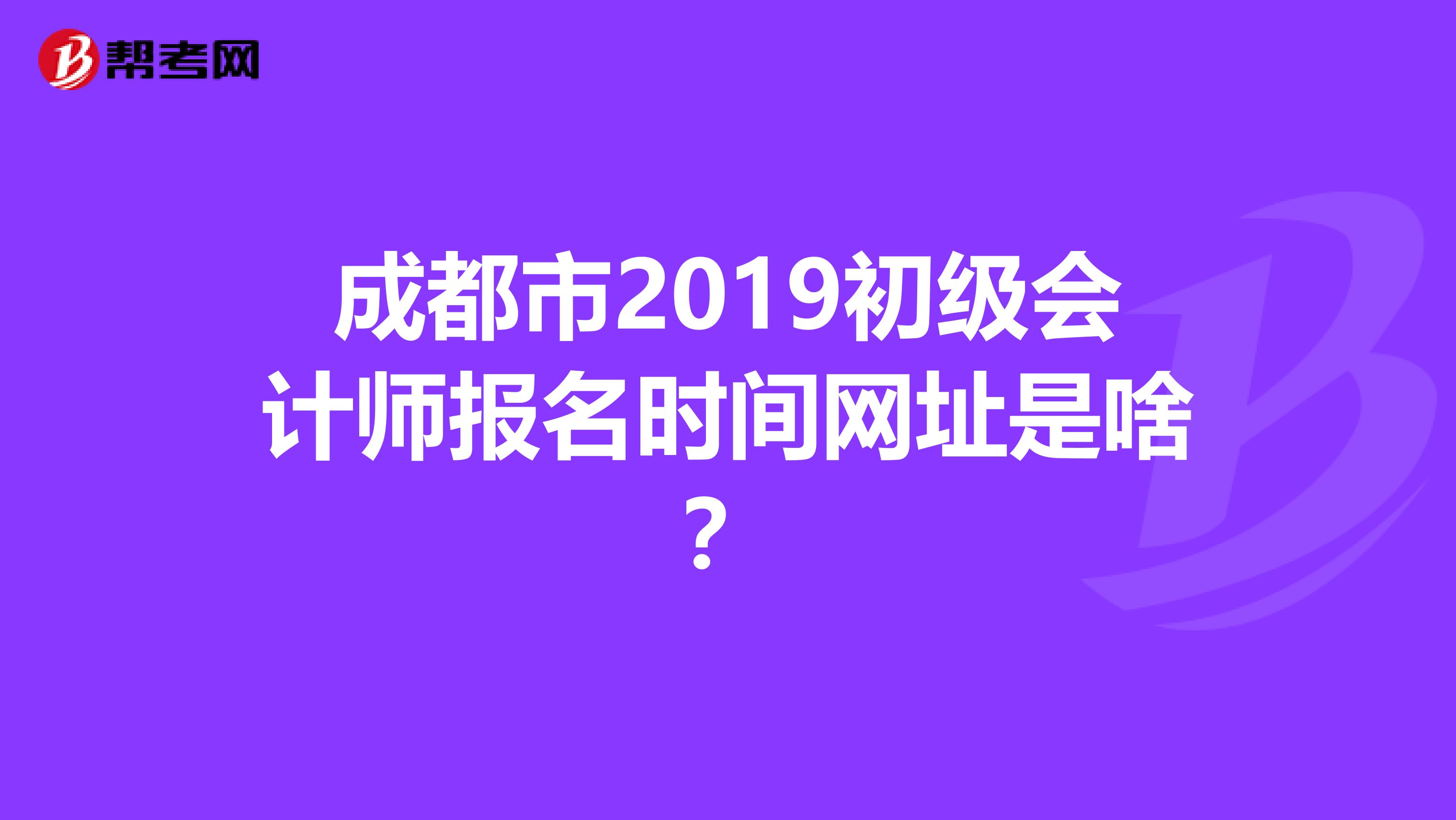 成都市2019初级会计师报名时间网址是啥?