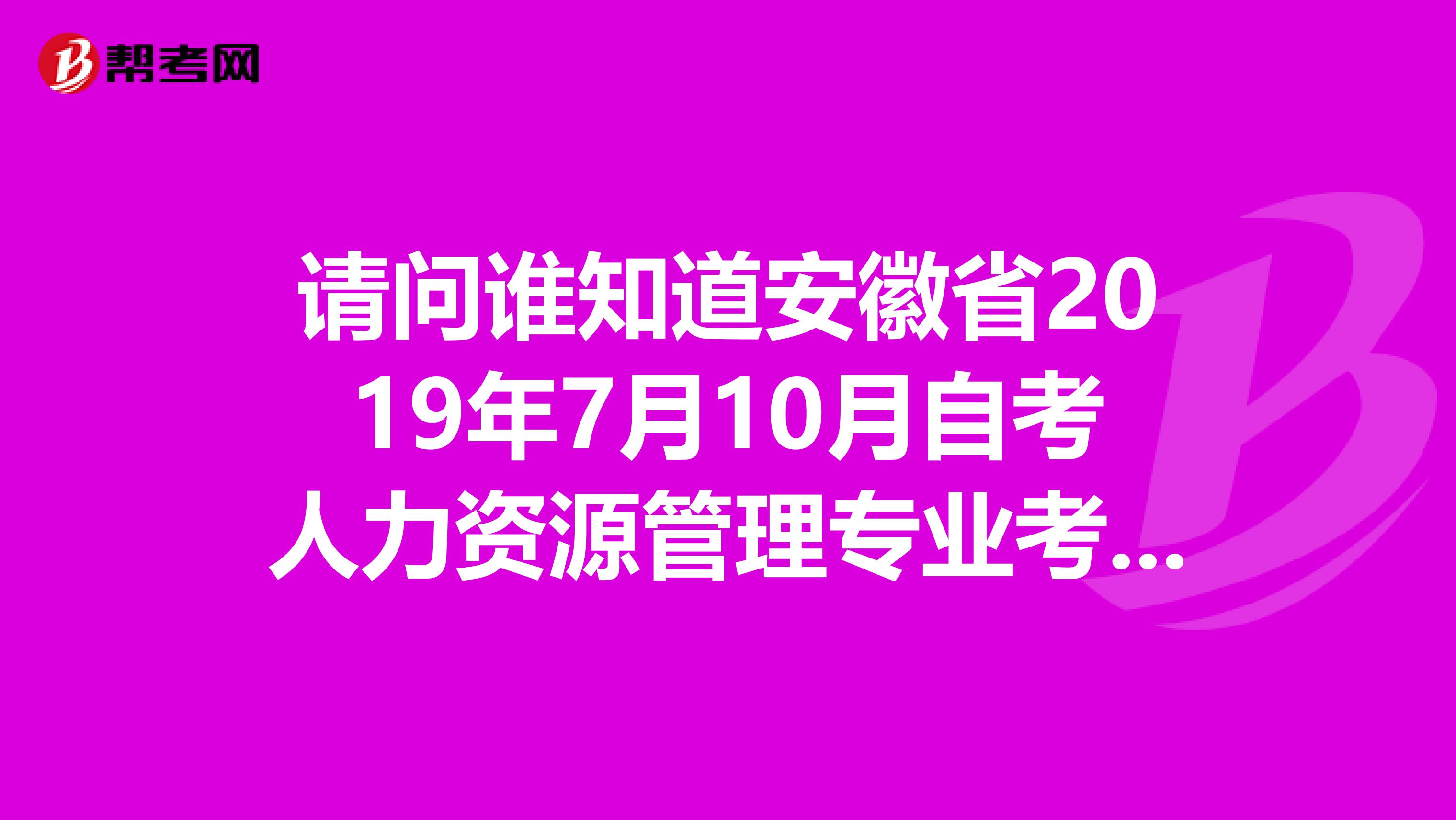 请问谁知道安徽省2019年7月10月自考人力资源管理专业考哪些科目吗跪求急