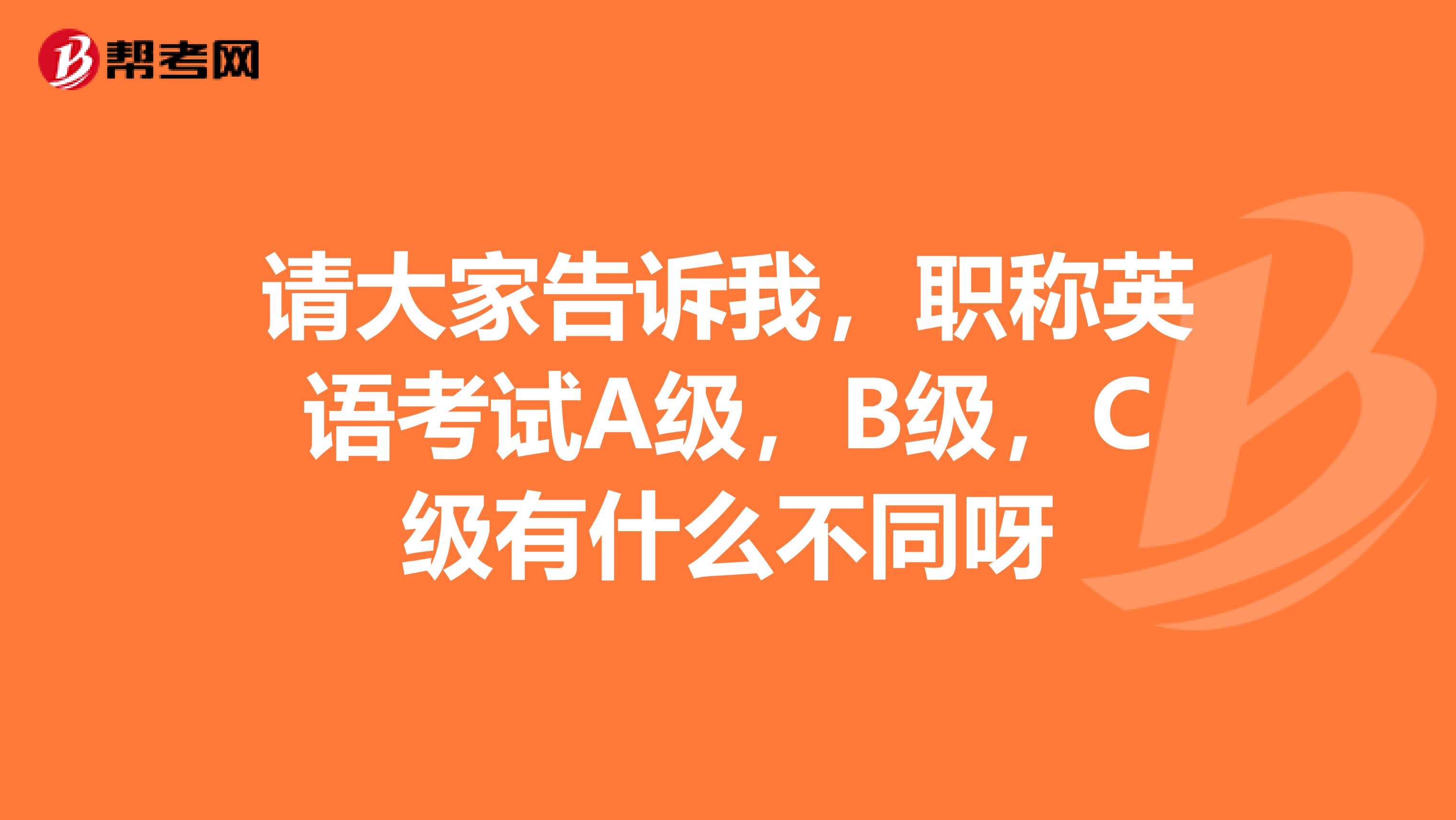 请大家告诉我，职称英语考试A级，B级，C级有什么不同呀