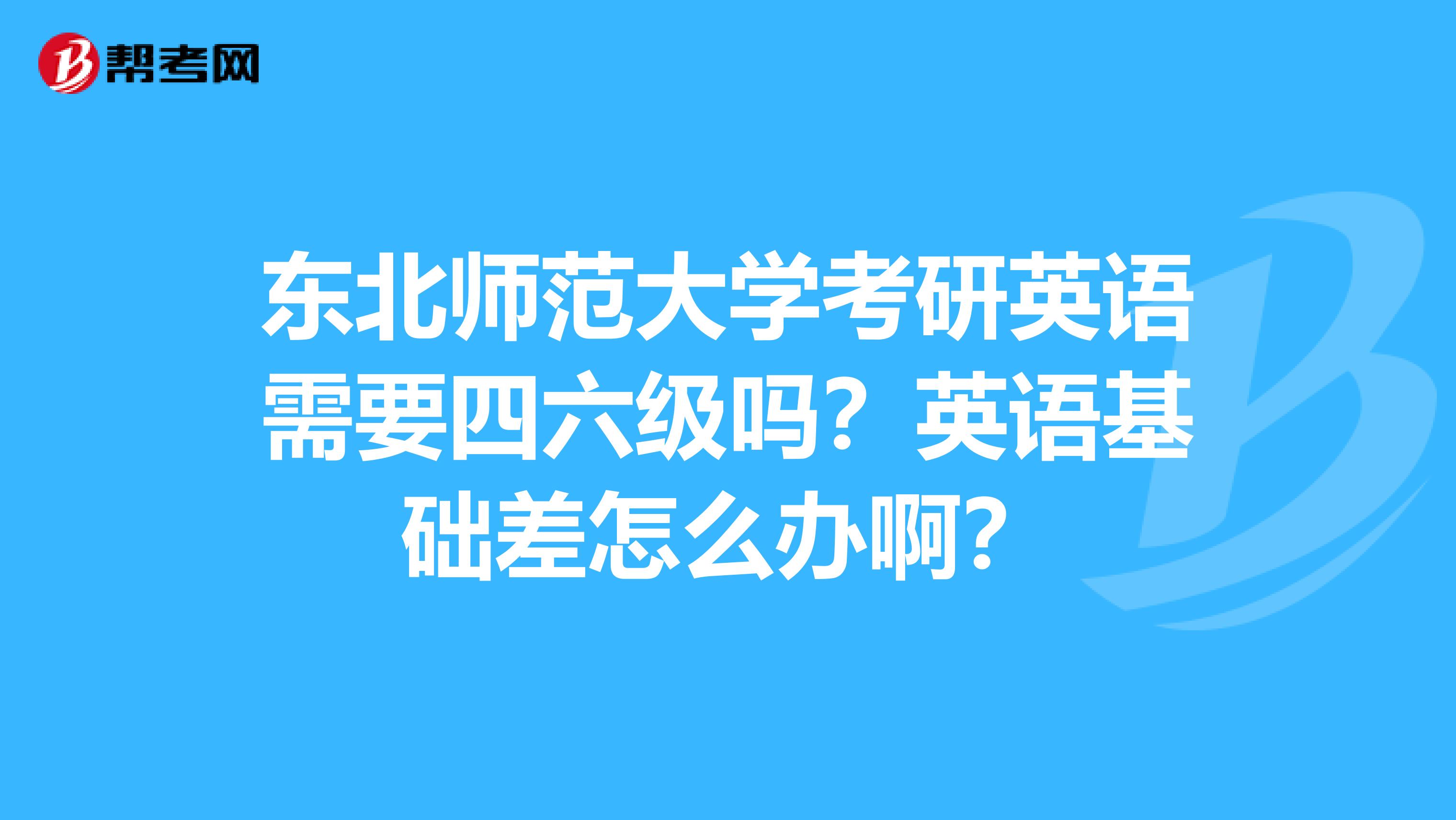 东北师范大学考研英语需要四六级吗?英语基础差怎么办啊?