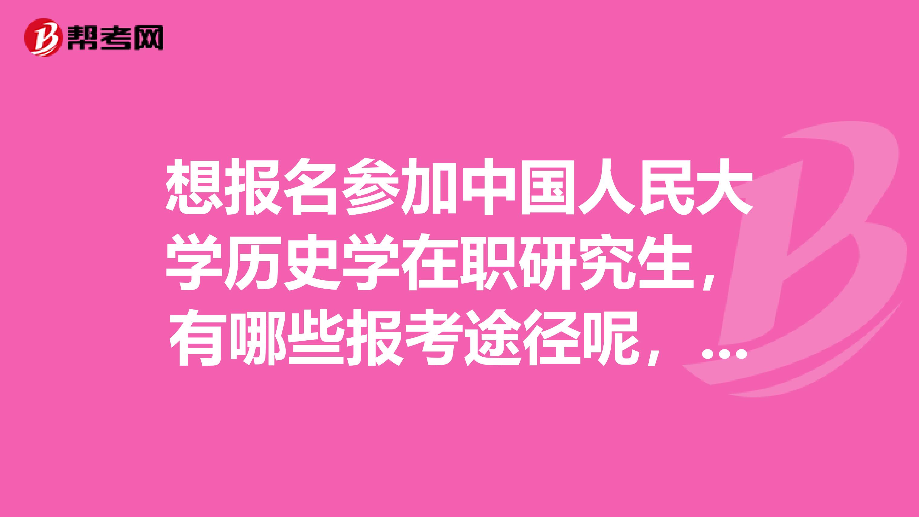 想报名参加中国人民大学历史学在职研究生，有哪些报考途径呢，麻烦大家了