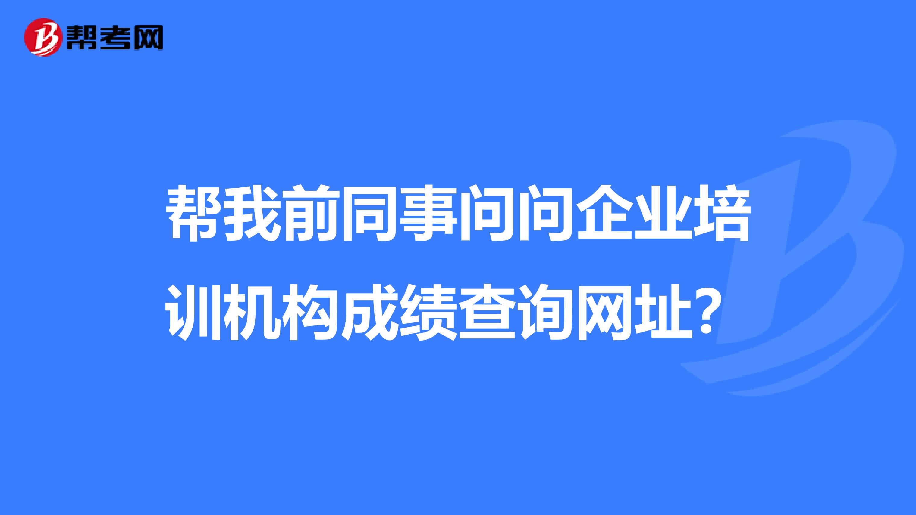 帮我前同事问问企业培训机构成绩查询网址？