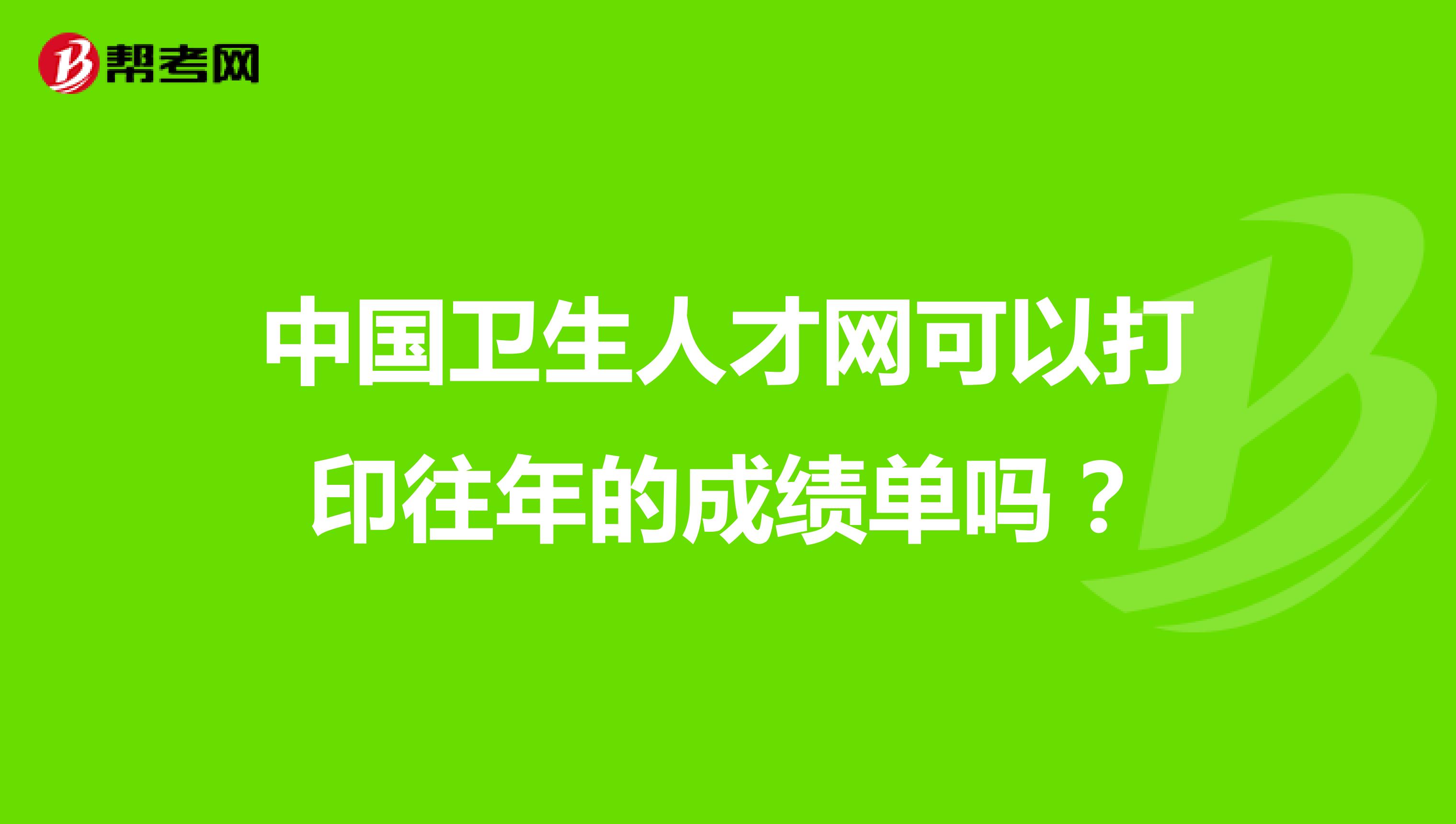 中国卫生人才网可以打印往年的成绩单吗？