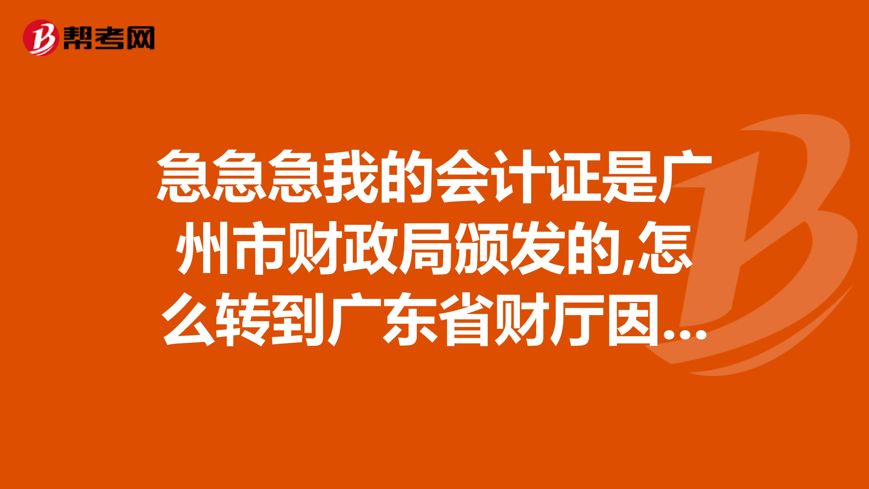 急急急我的會計證是廣州市財政局頒發的,怎么轉到廣東省財廳因為我現在的單位是省屬單位