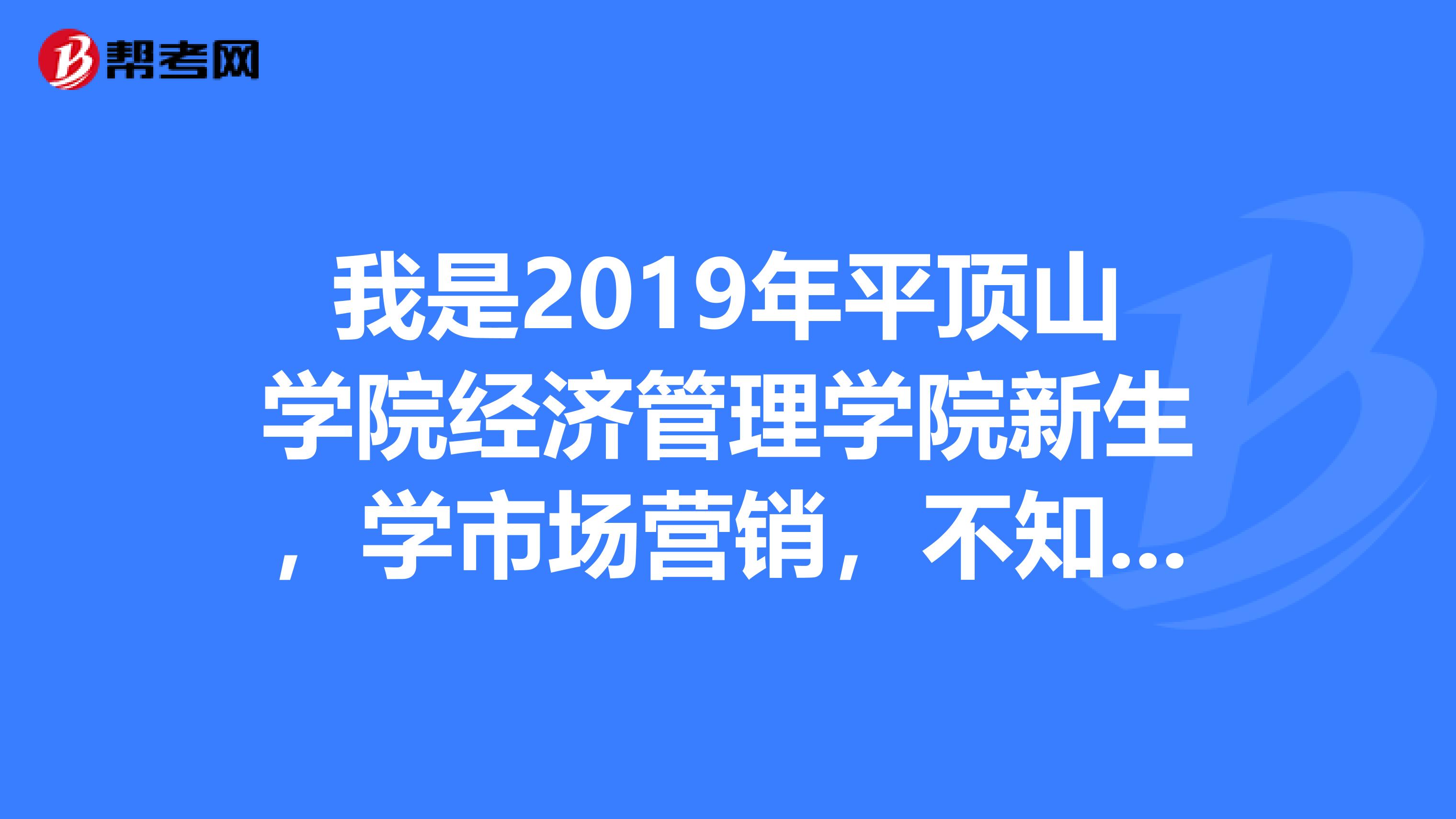 我是2019年平顶山学院经济管理学院新生，学市场营销，不知这个专业如何