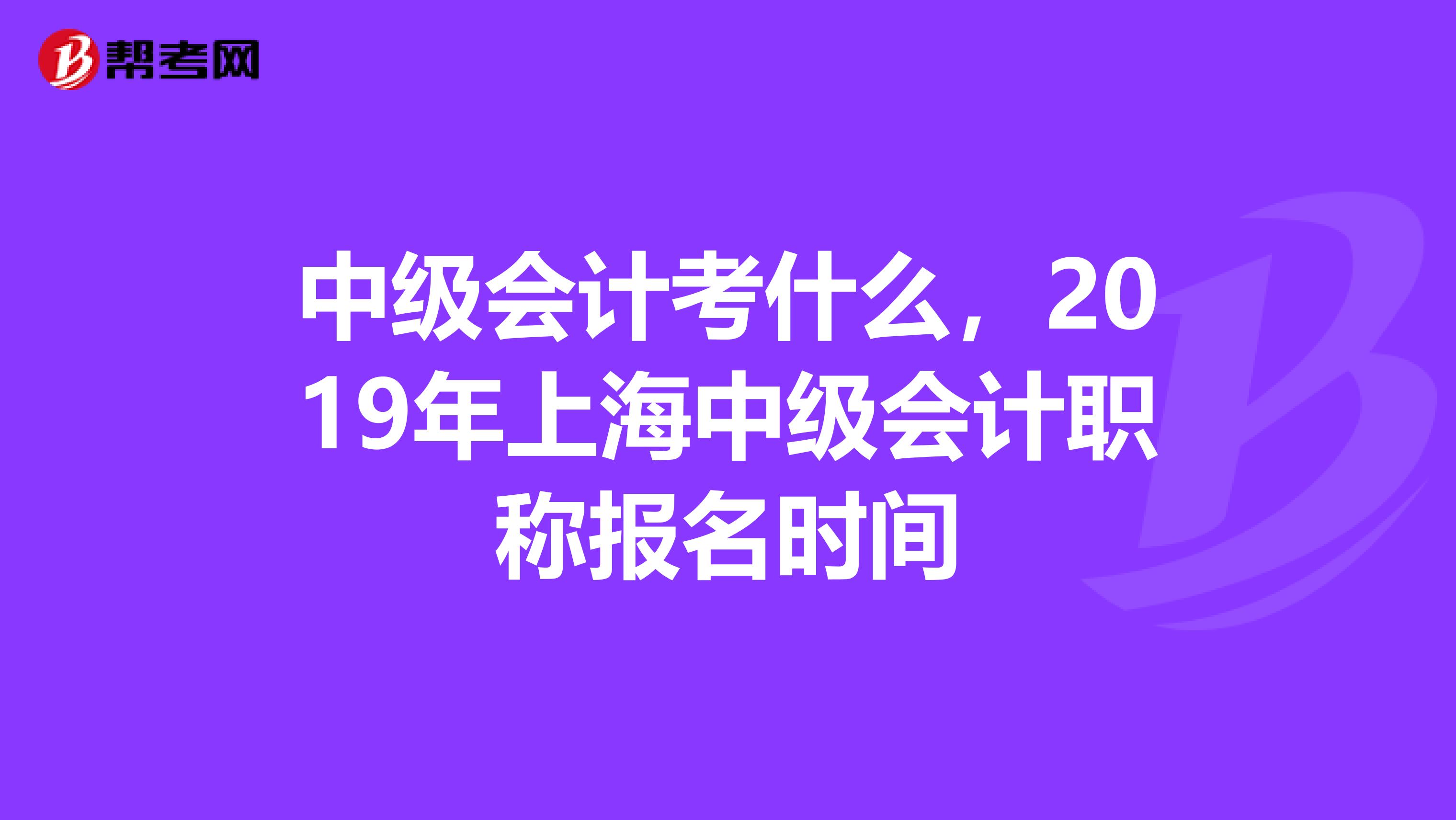 中级会计考什么,2019年上海中级会计职称报名时间