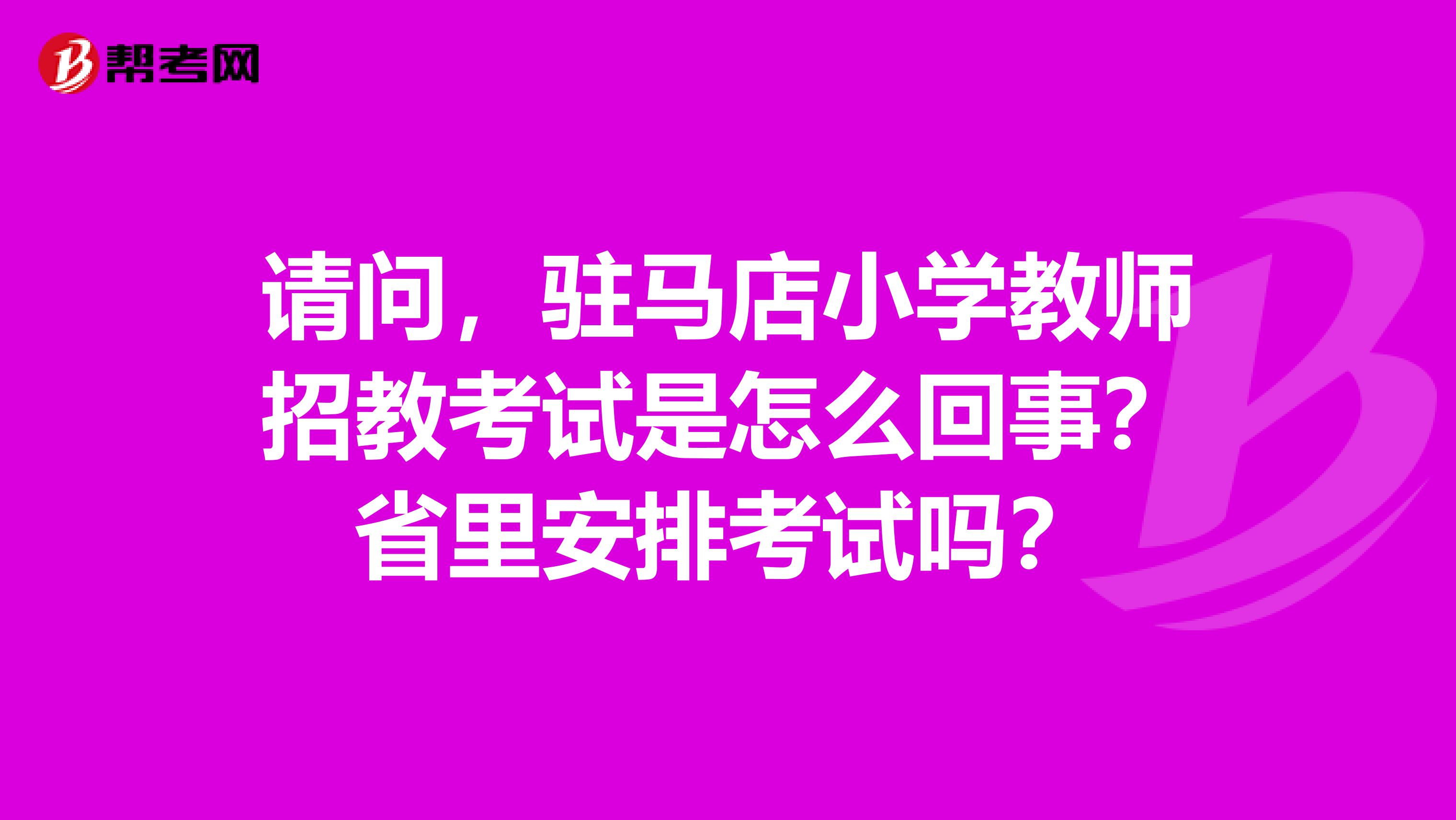 请问,驻马店小学教师招教考试是怎么回事?省里安排考试吗?