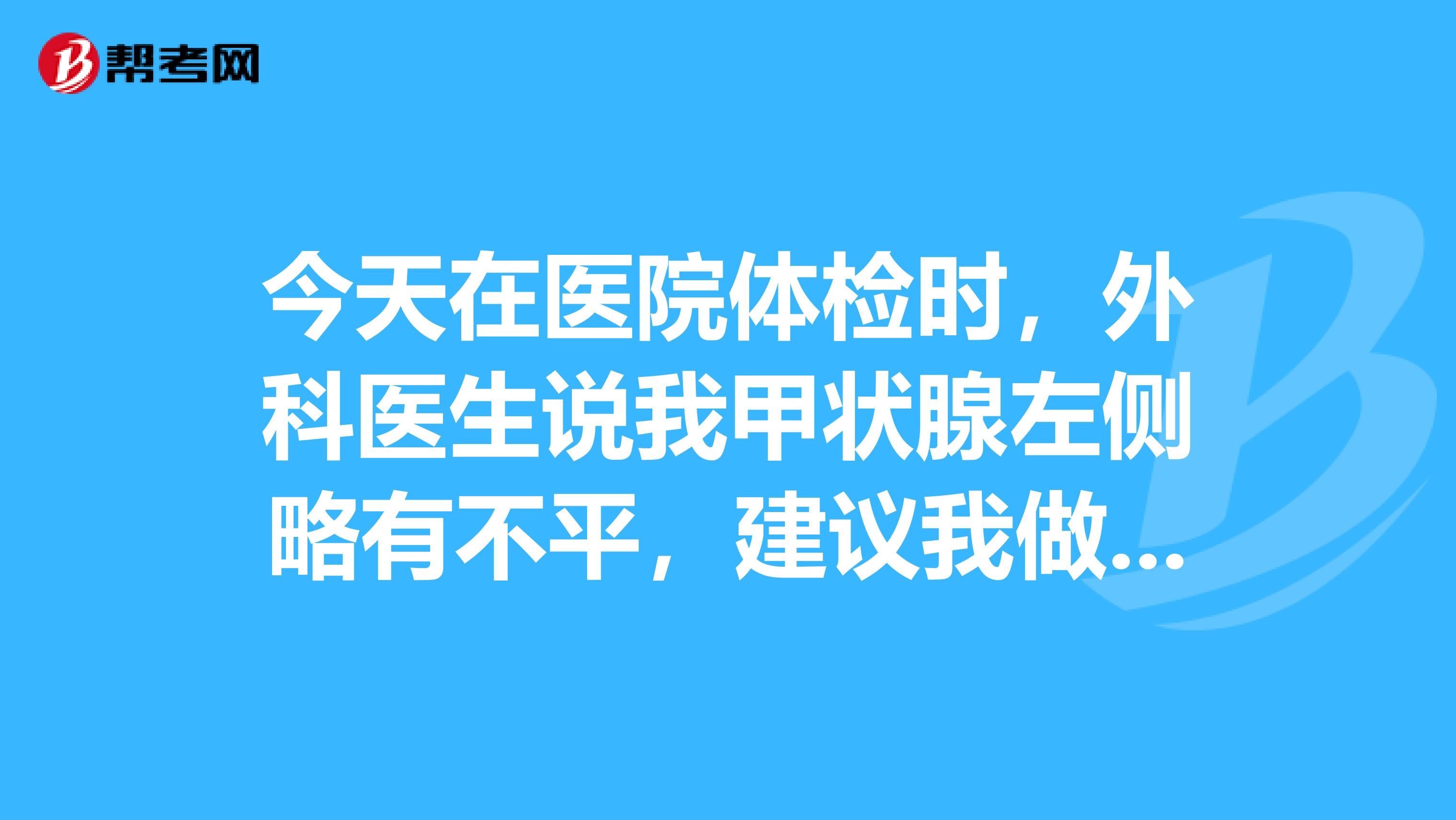今天在医院体检时,外科医生说我甲状腺左侧略有不平,建议我做个B超。不知什么意思