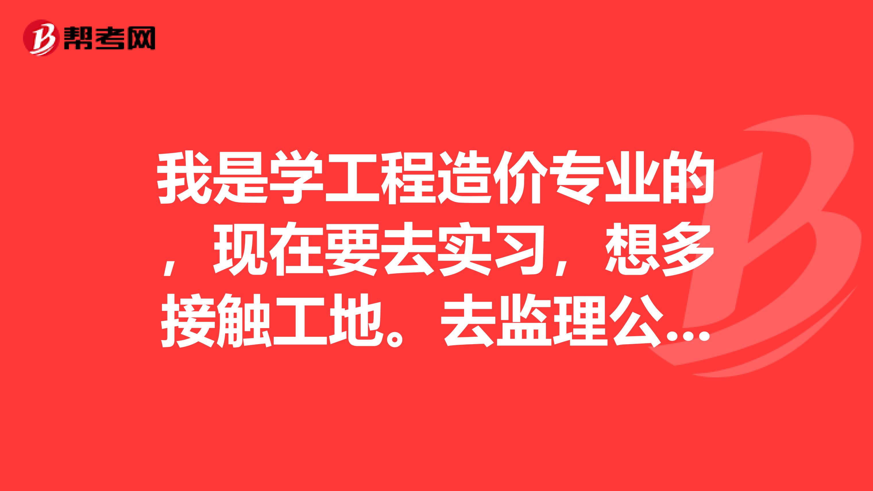 我是学工程造价专业的,现在要去实习,想多接触工地。去监理公司好不好,施工员好不好