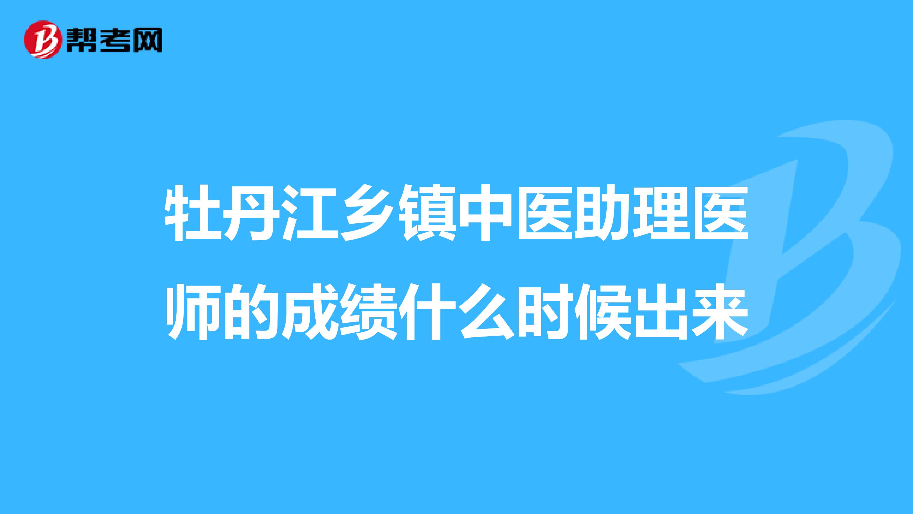 牡丹江乡镇中医助理医师的成绩什么时候出来