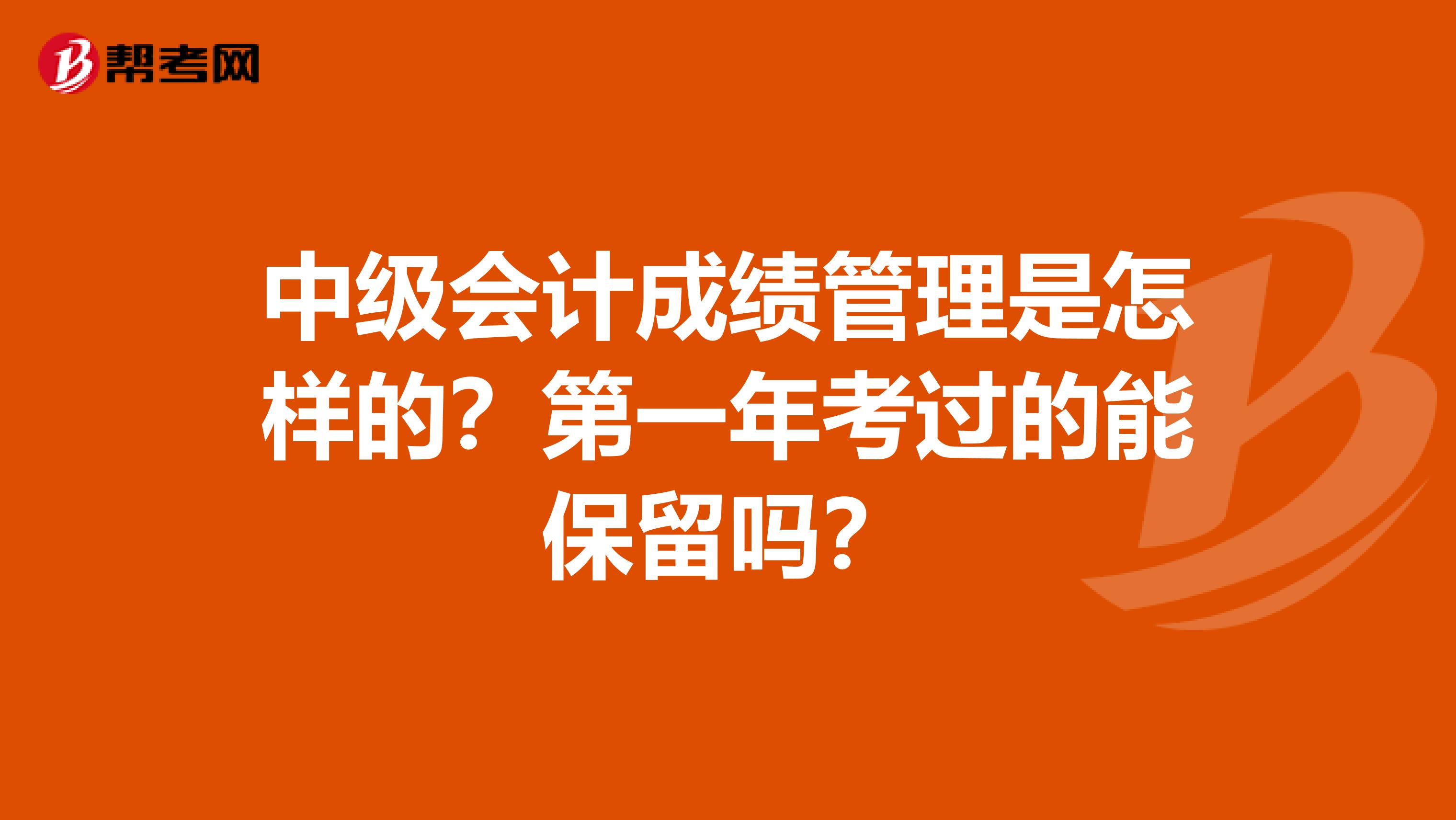 中级会计成绩管理是怎样的?第一年考过的能保留吗?