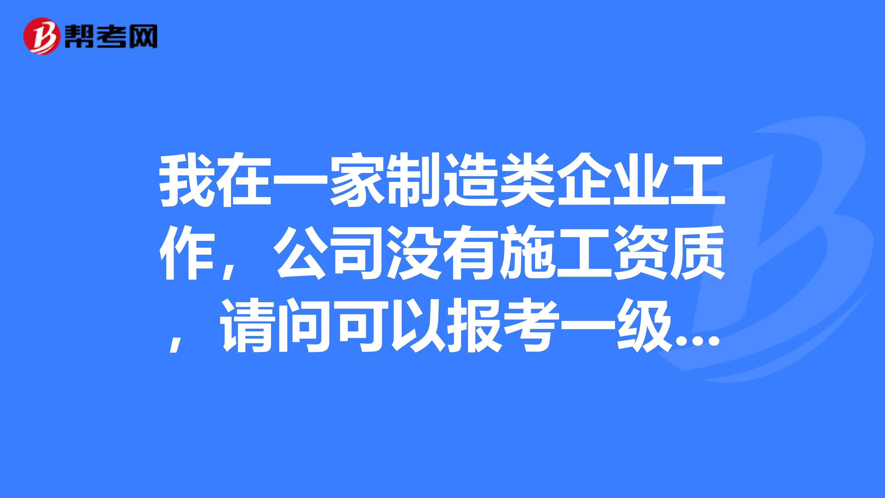 我在一家制造类企业工作，公司没有施工资质，请问可以报考一级建造师吗？