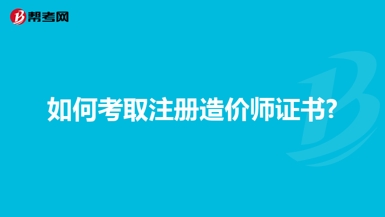 如何考取注册造价师证书?