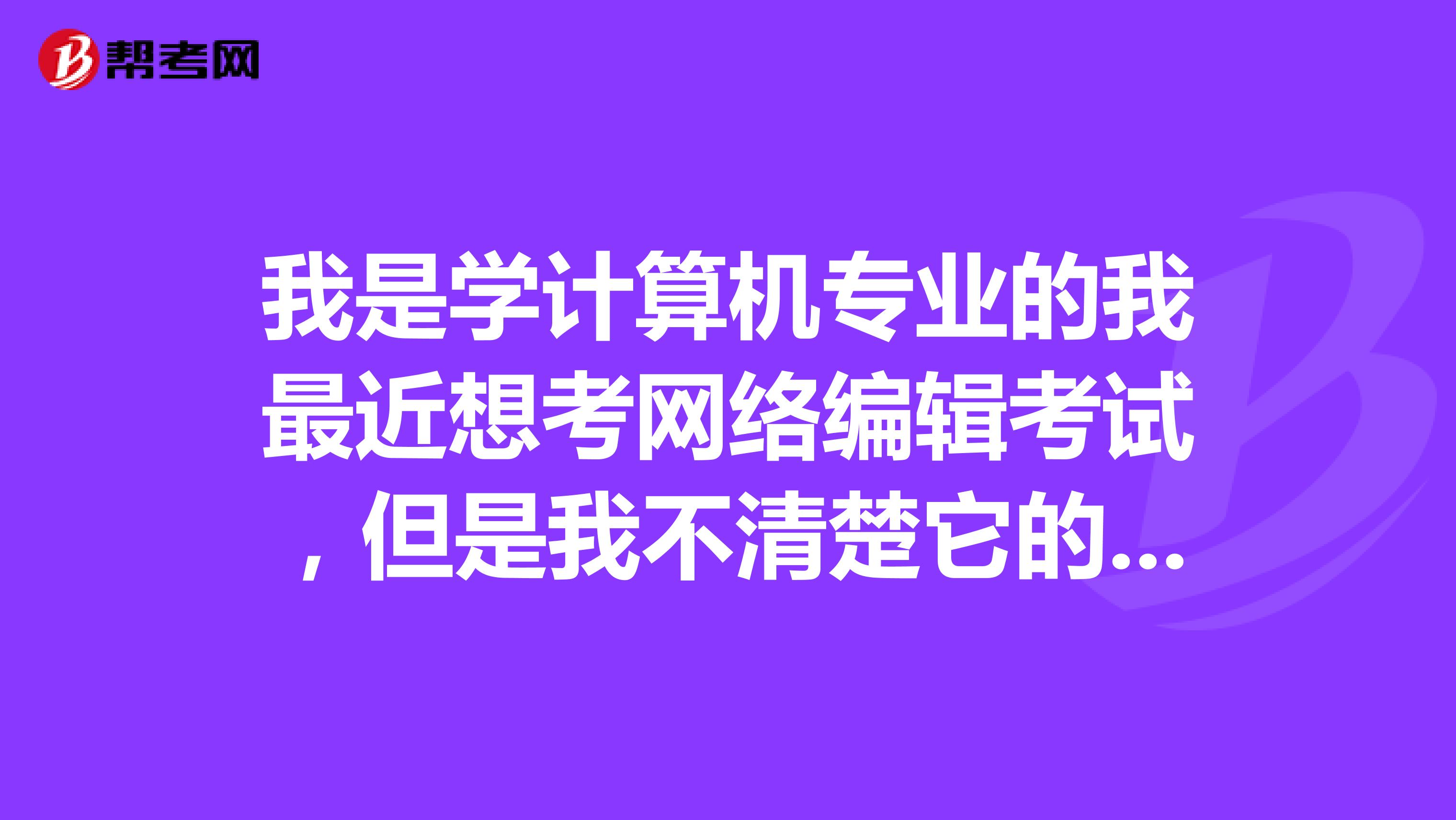 我是學計算機專業的我最近想考網絡編輯考試，但是我不清楚它的報名條件是什么誰能告訴我？