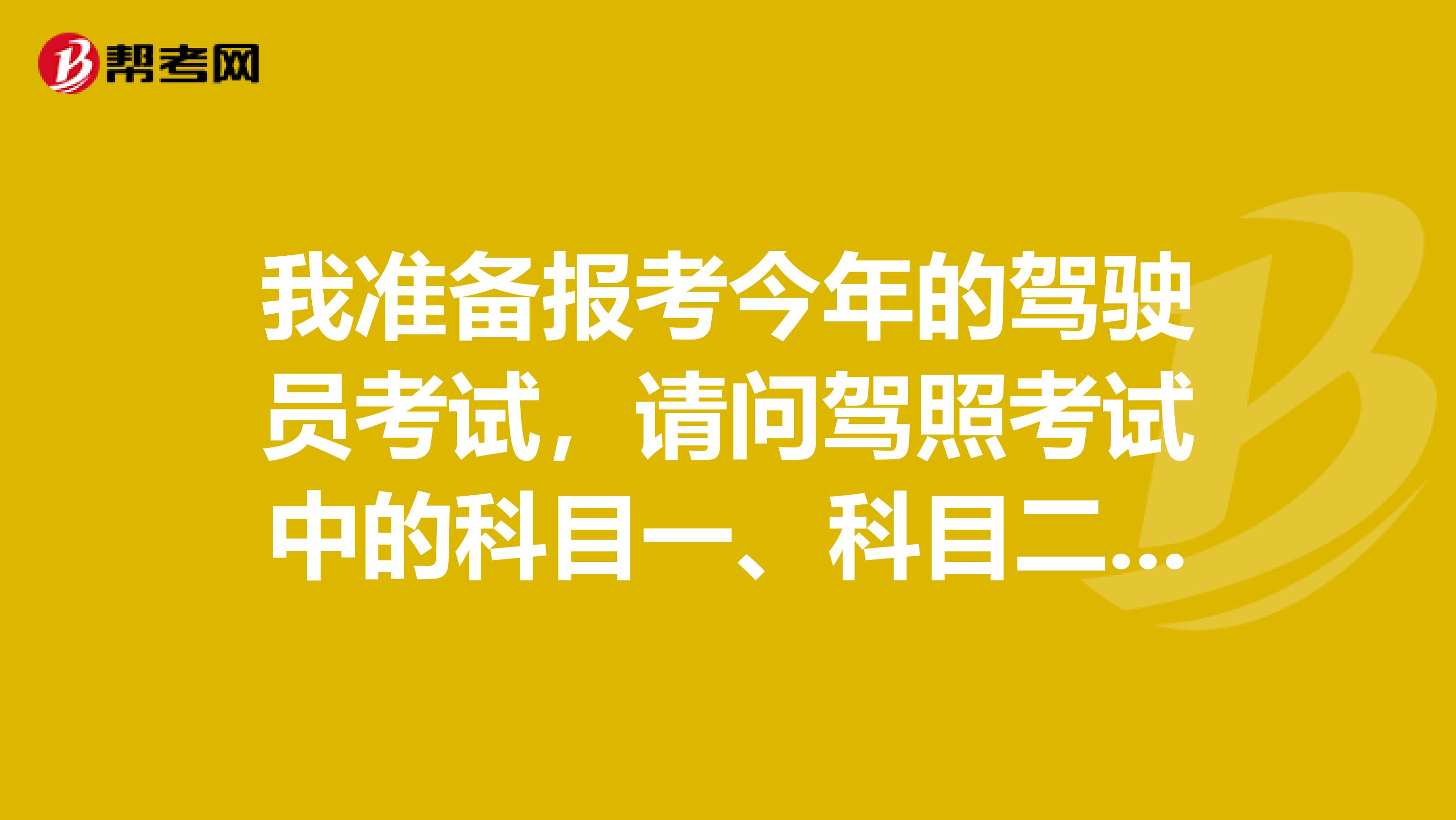 我准备报考今年的驾驶员考试，请问驾照考试中的科目一、科目二、科目三、科目四都考些什么？