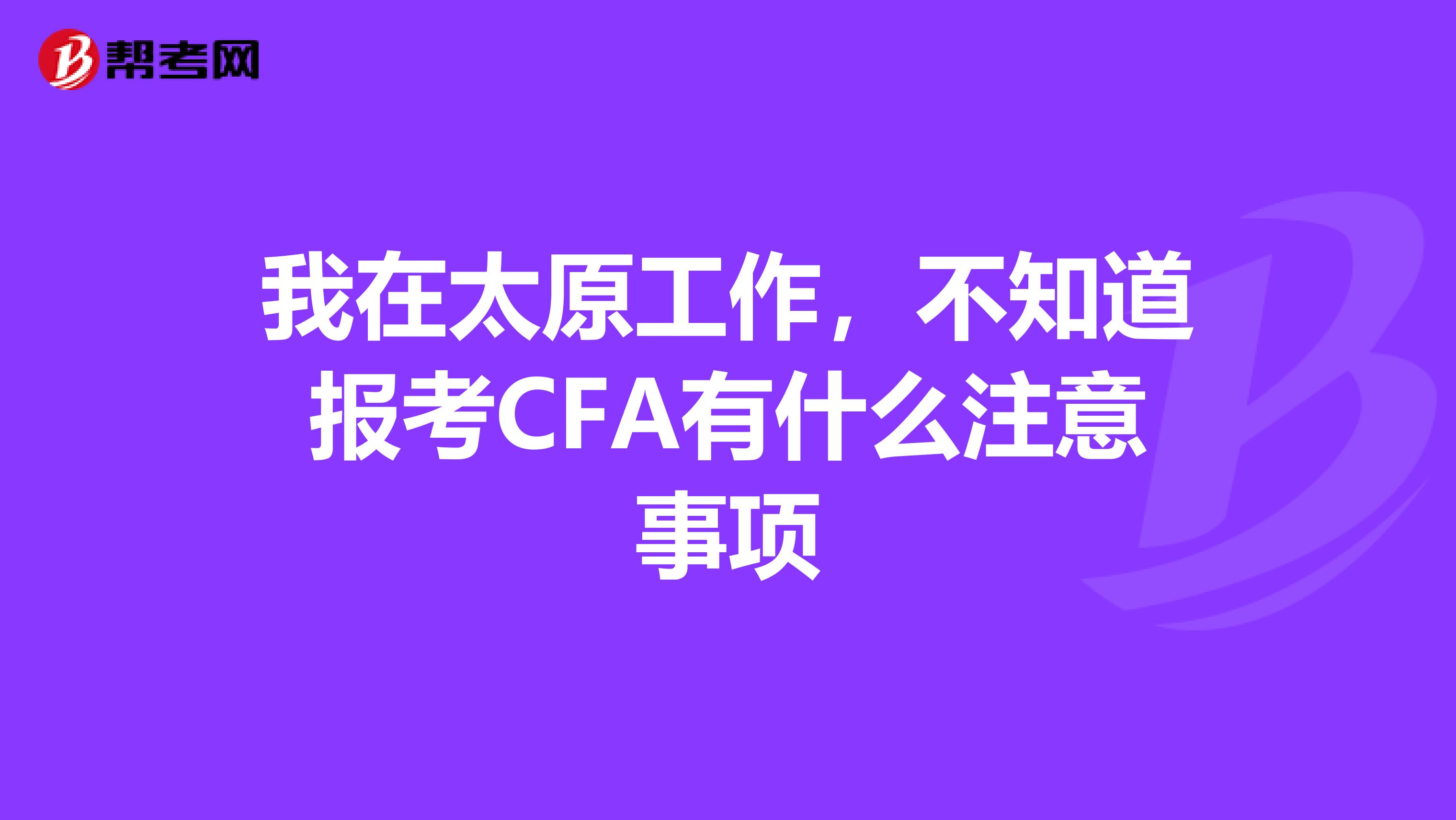 我在太原工作，不知道报考CFA有什么注意事项