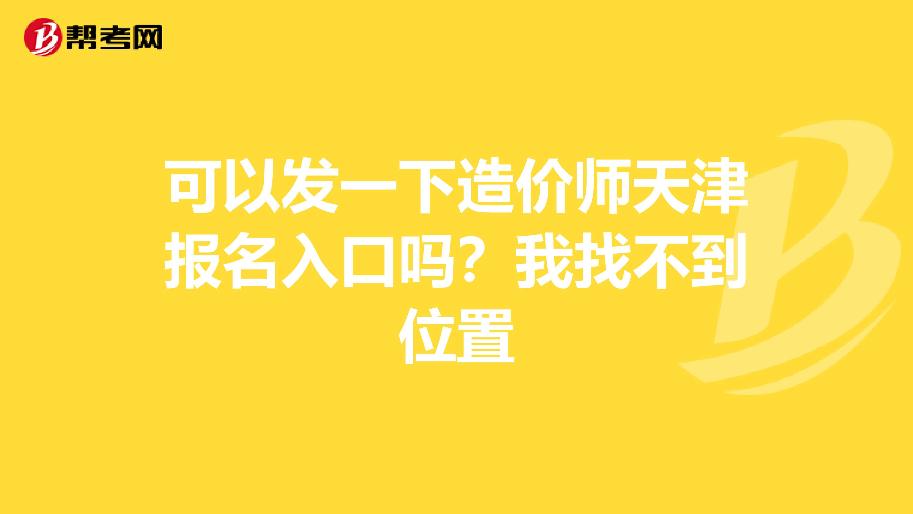可以发一下造价师天津报名入口吗？我找不到位置