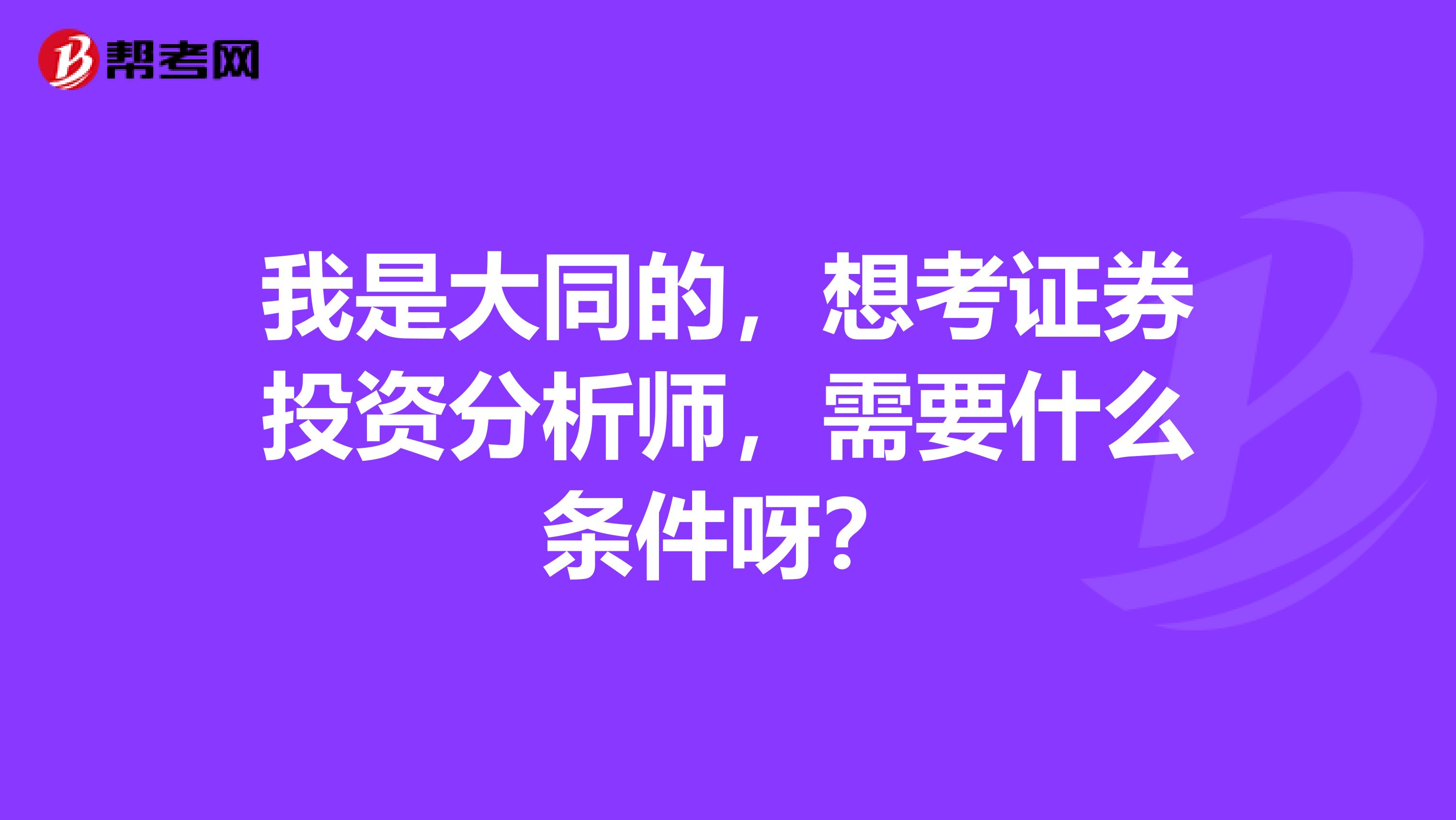 我是大同的,想考证券投资分析师,需要什么条件呀?