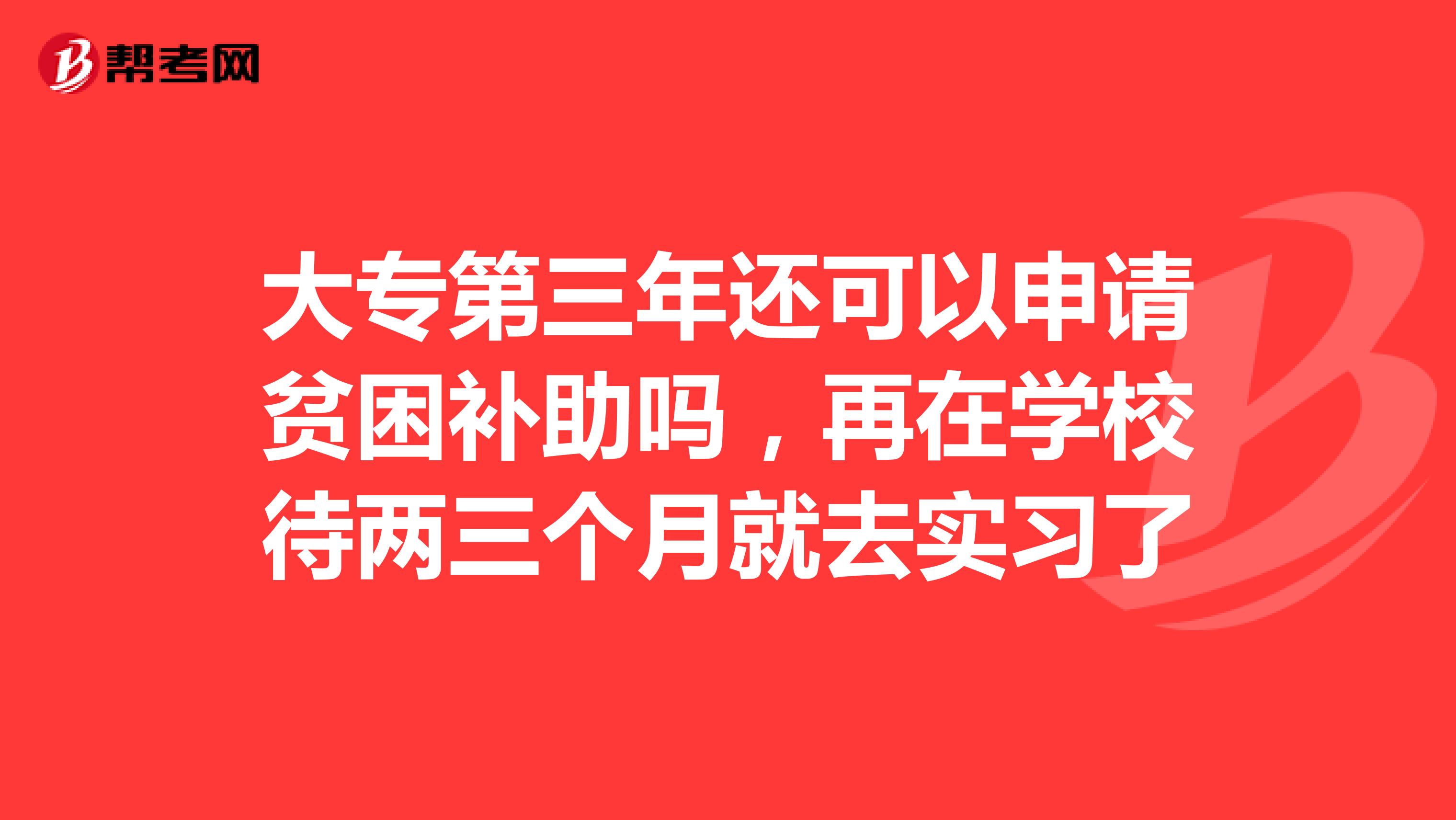 大专第三年还可以申请贫困补助吗,再在学校待两三个月就去实习了