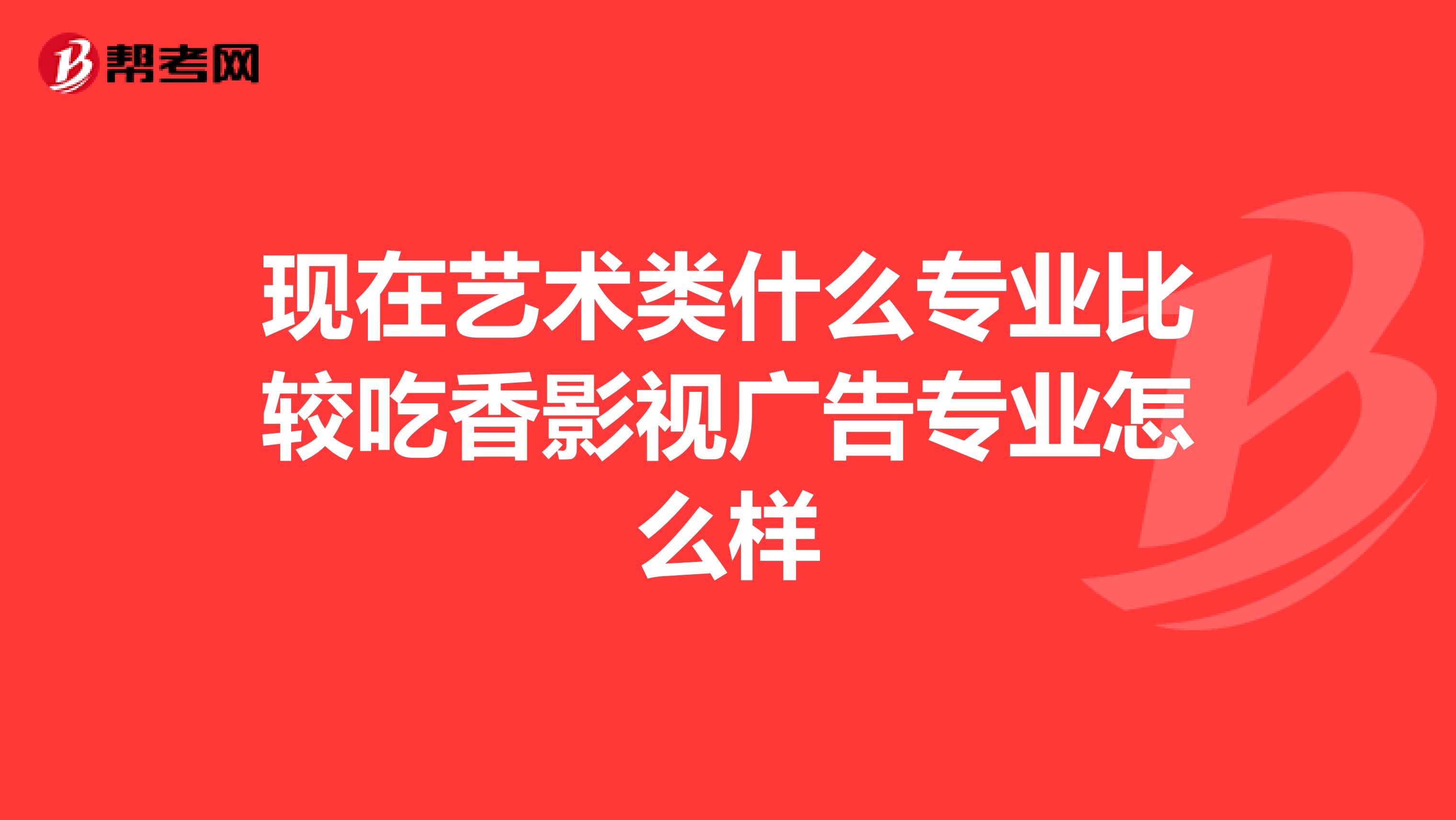 现在艺术类什么专业比较吃香影视广告专业怎么样