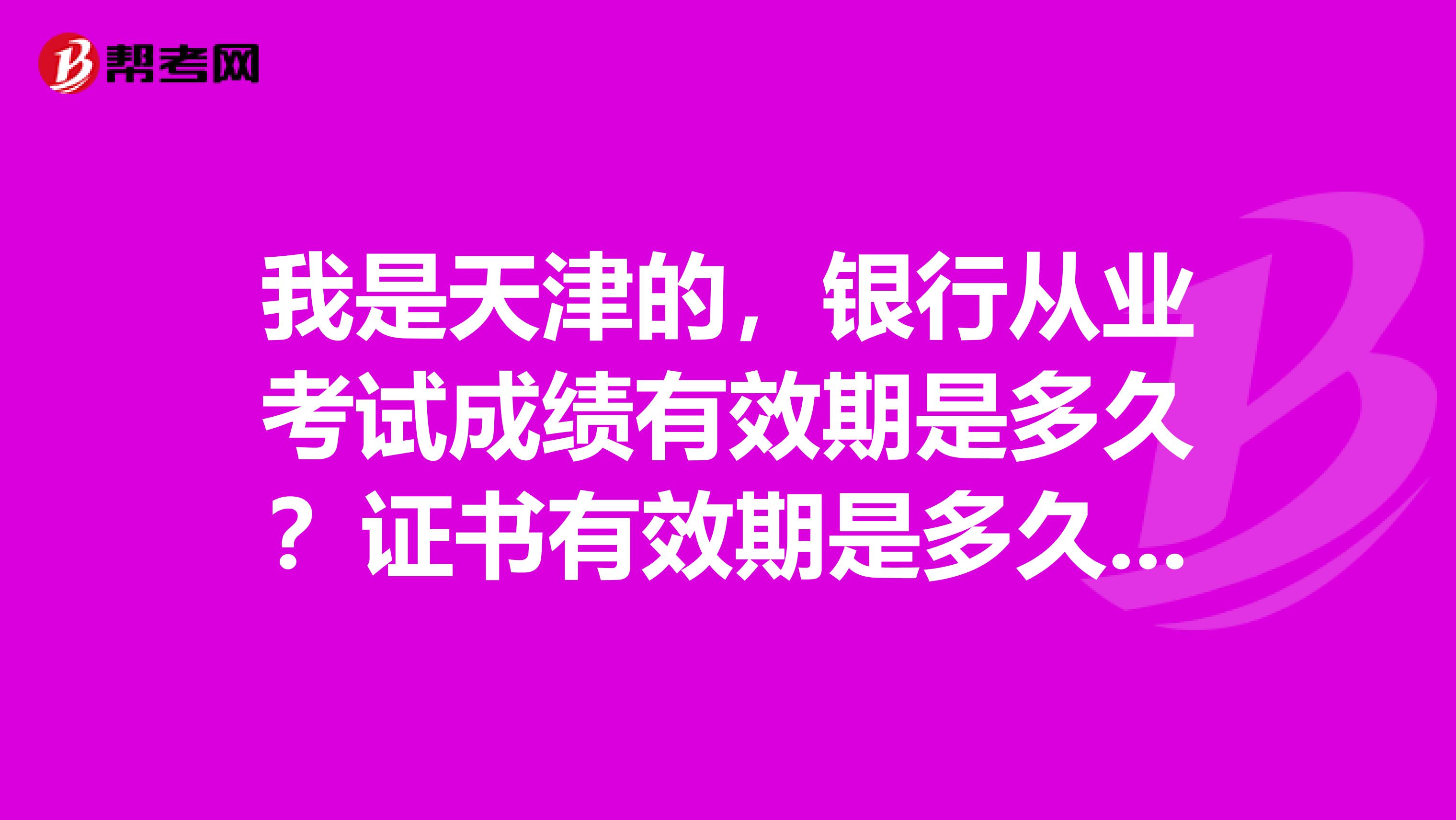 我是天津的,银行从业考试成绩有效期是多久?证书有效期是多久?