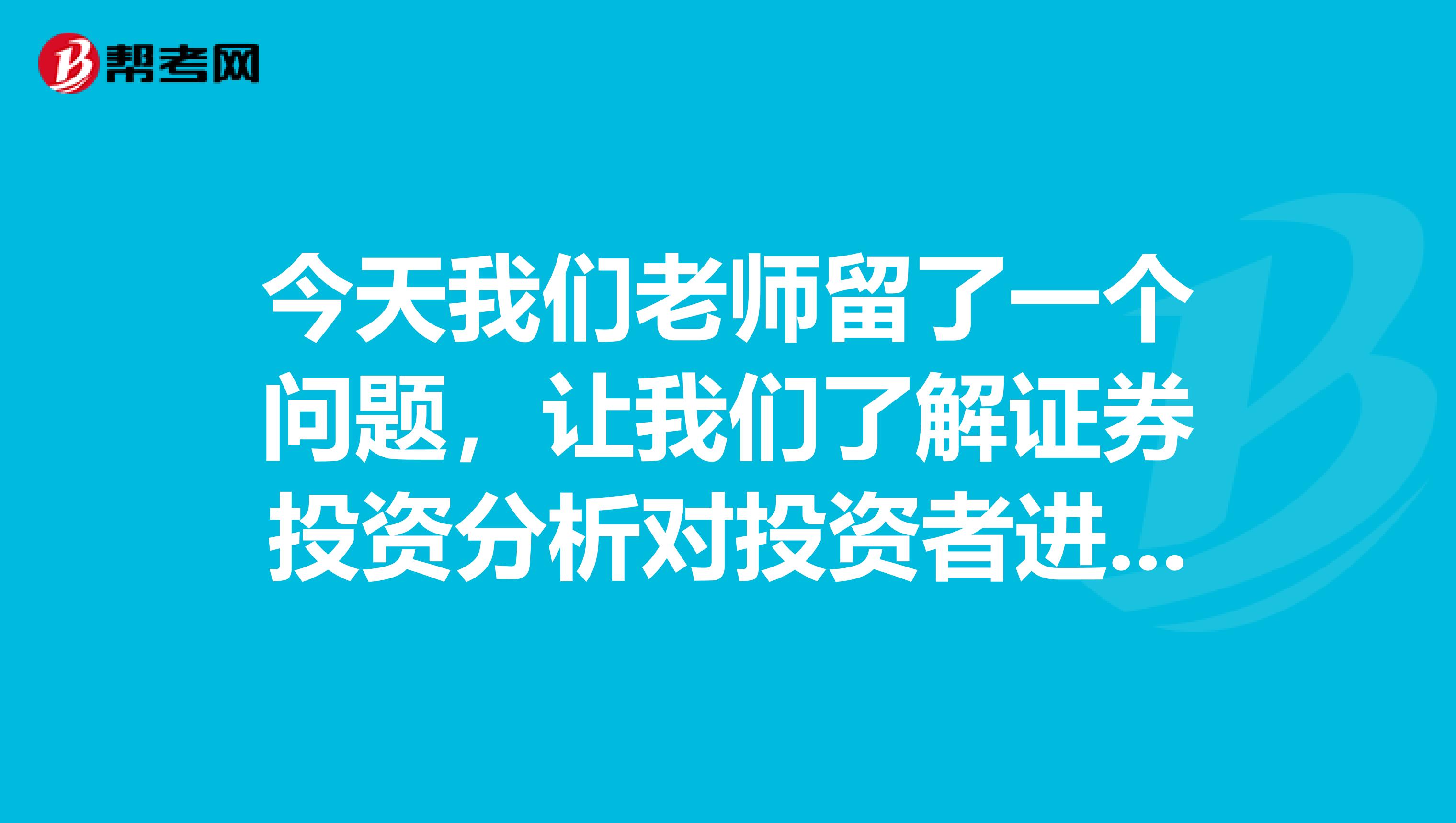 今天我们老师留了一个问题,让我们了解证券投资分析对投资者进行证券投资的重要意义