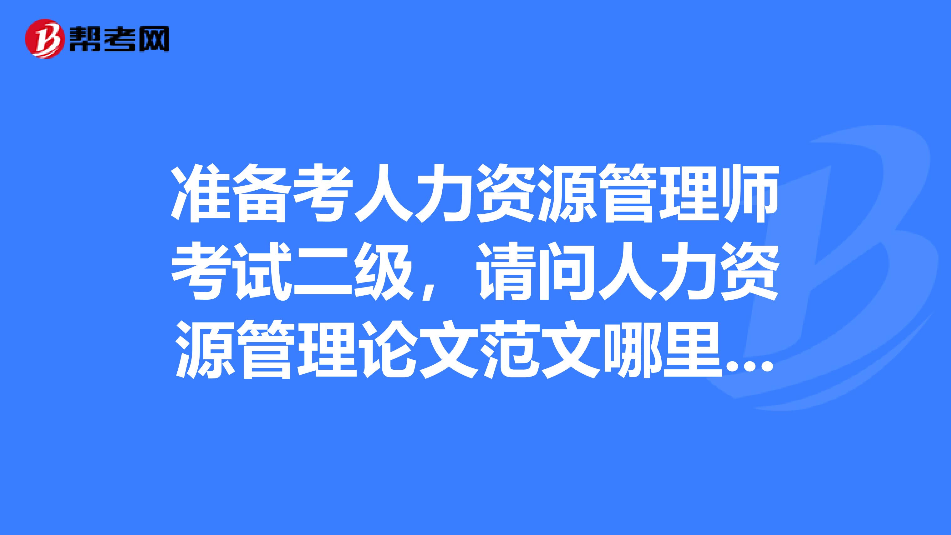 准备考人力资源管理师考试二级,请问人力资源管理论文范文哪里有?