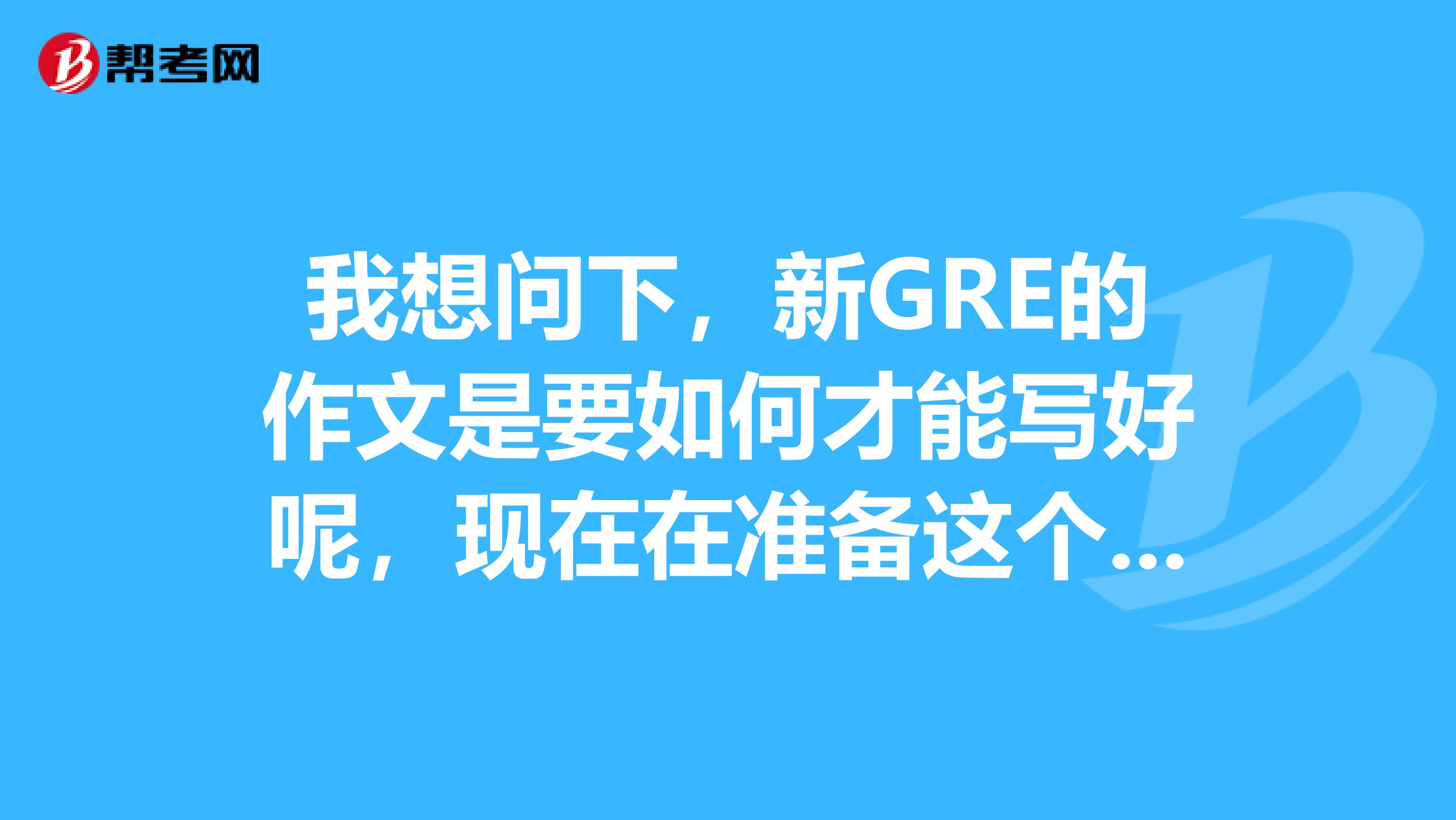 我想问下,新GRE的作文是要如何才能写好呢,现在在准备这个考试,有没有大神在呢