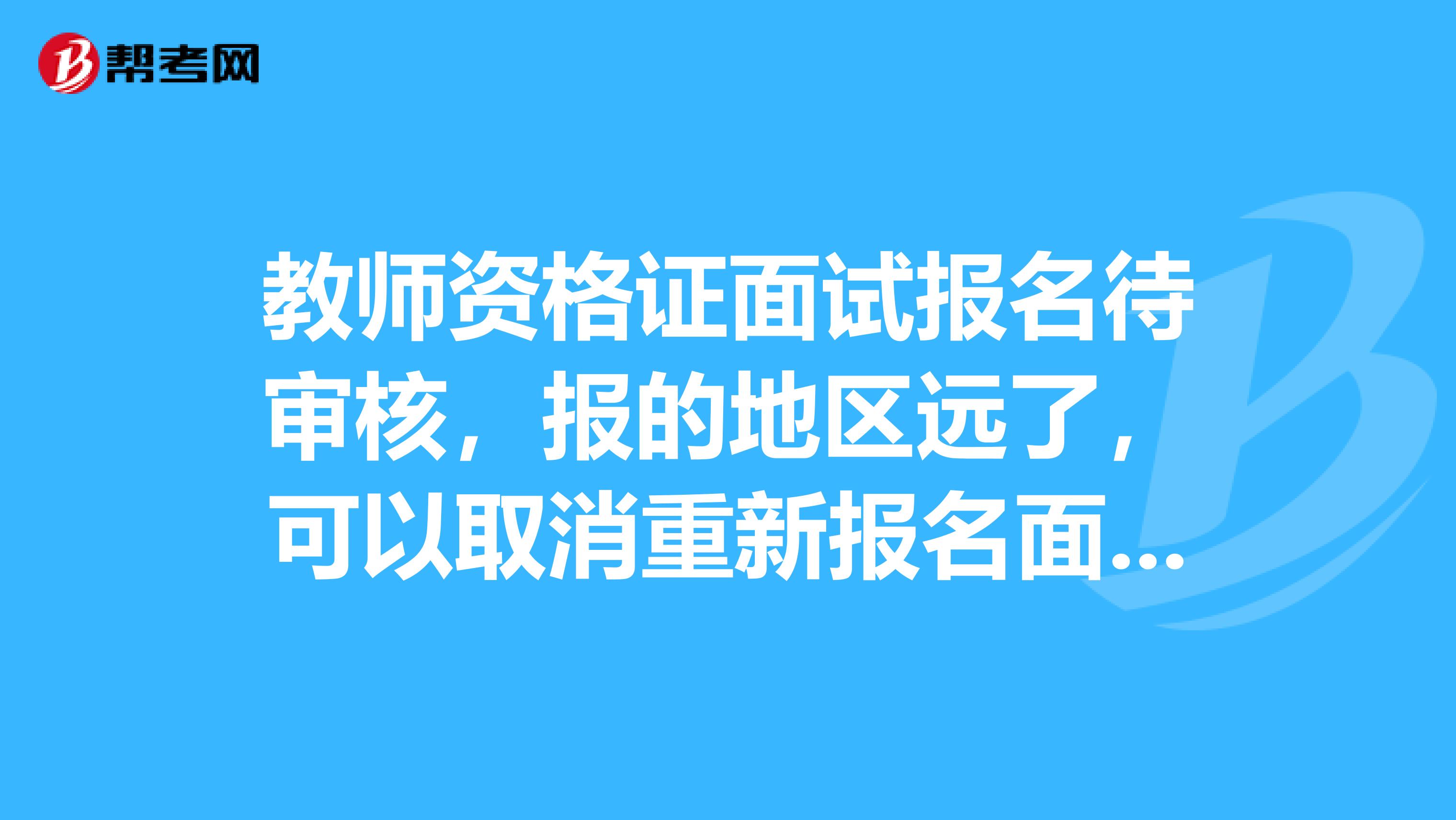 教师资格证面试报名待审核,报的地区远了,可以取消重新报名面试吗?会不会有影响?