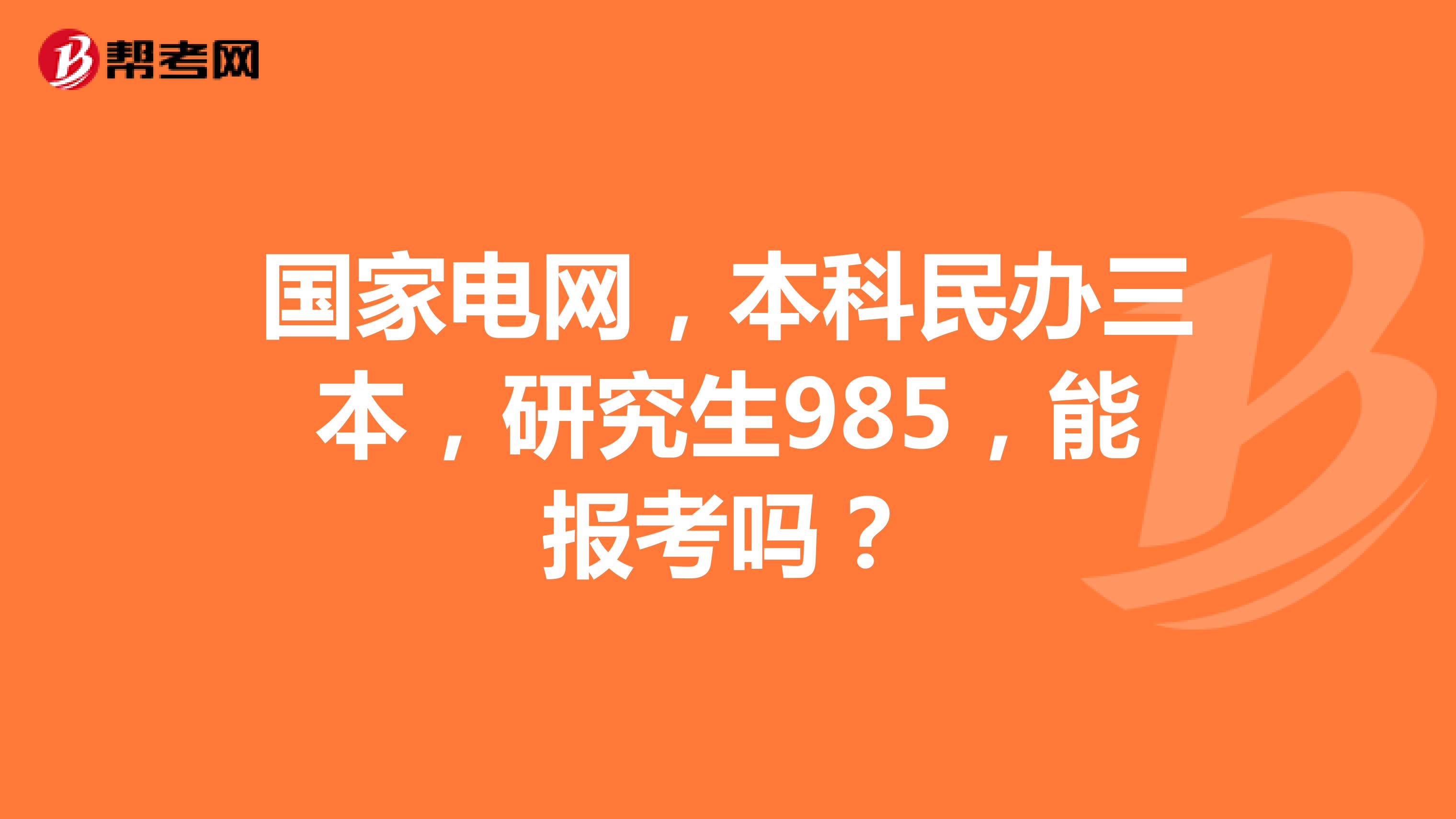 国家电网，本科民办三本，研究生985，能报考吗？