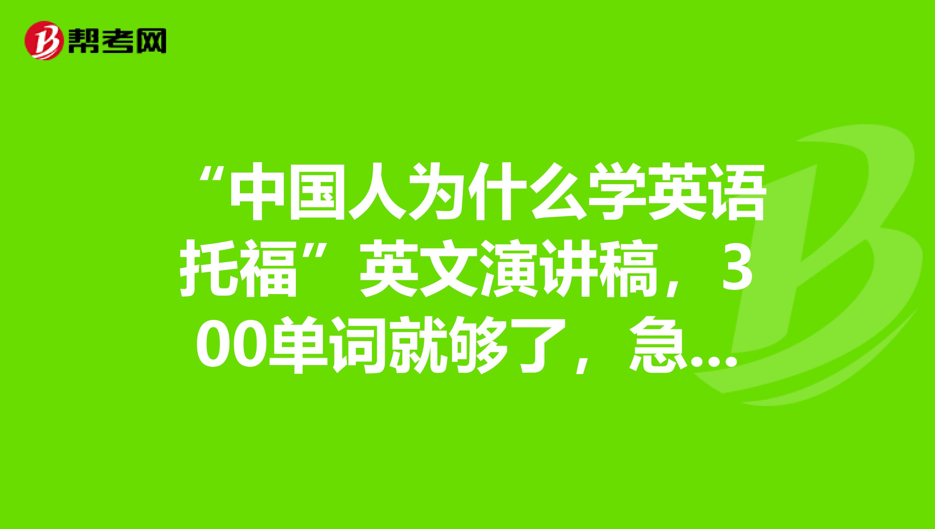 “中国人为什么学英语托福”英文演讲稿，300单词就够了，急需谢谢各位大侠了