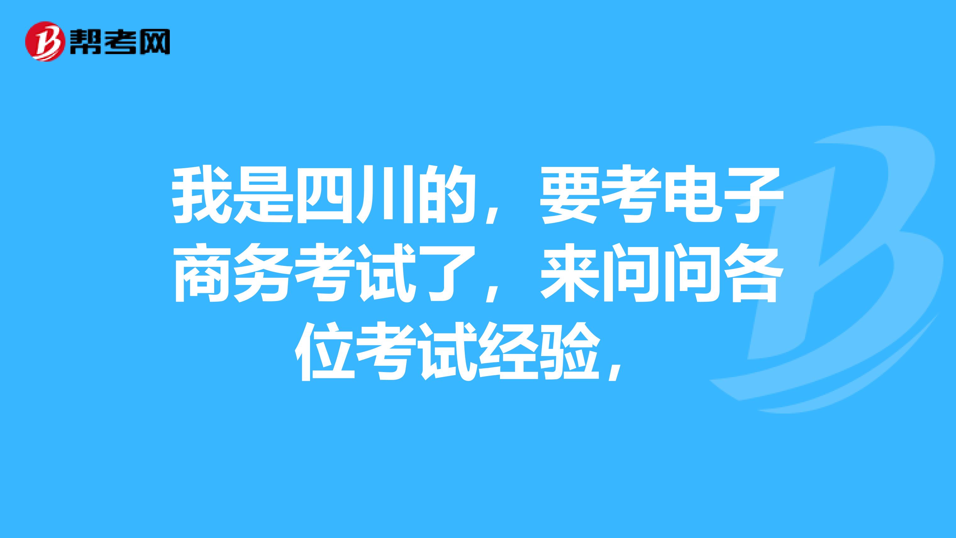 我是四川的，要考电子商务考试了，来问问各位考试经验，