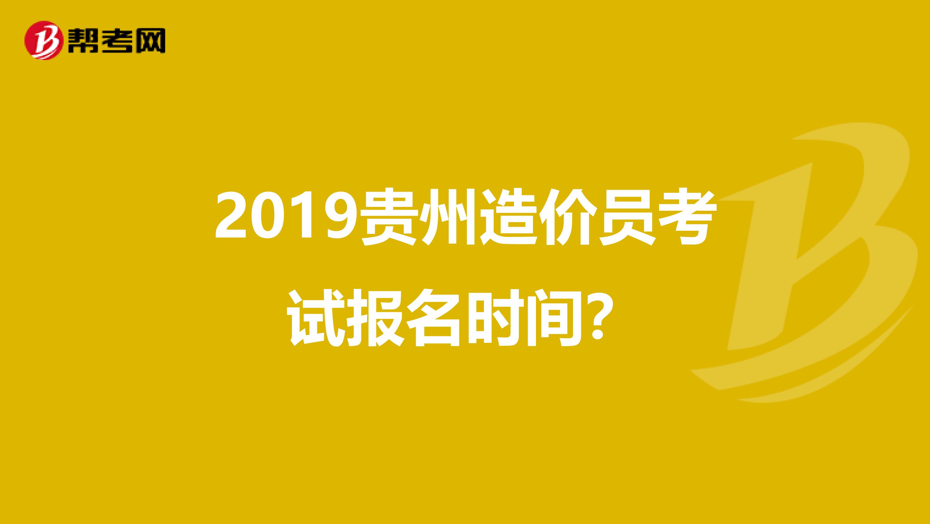 2019贵州造价员考试报名时间？