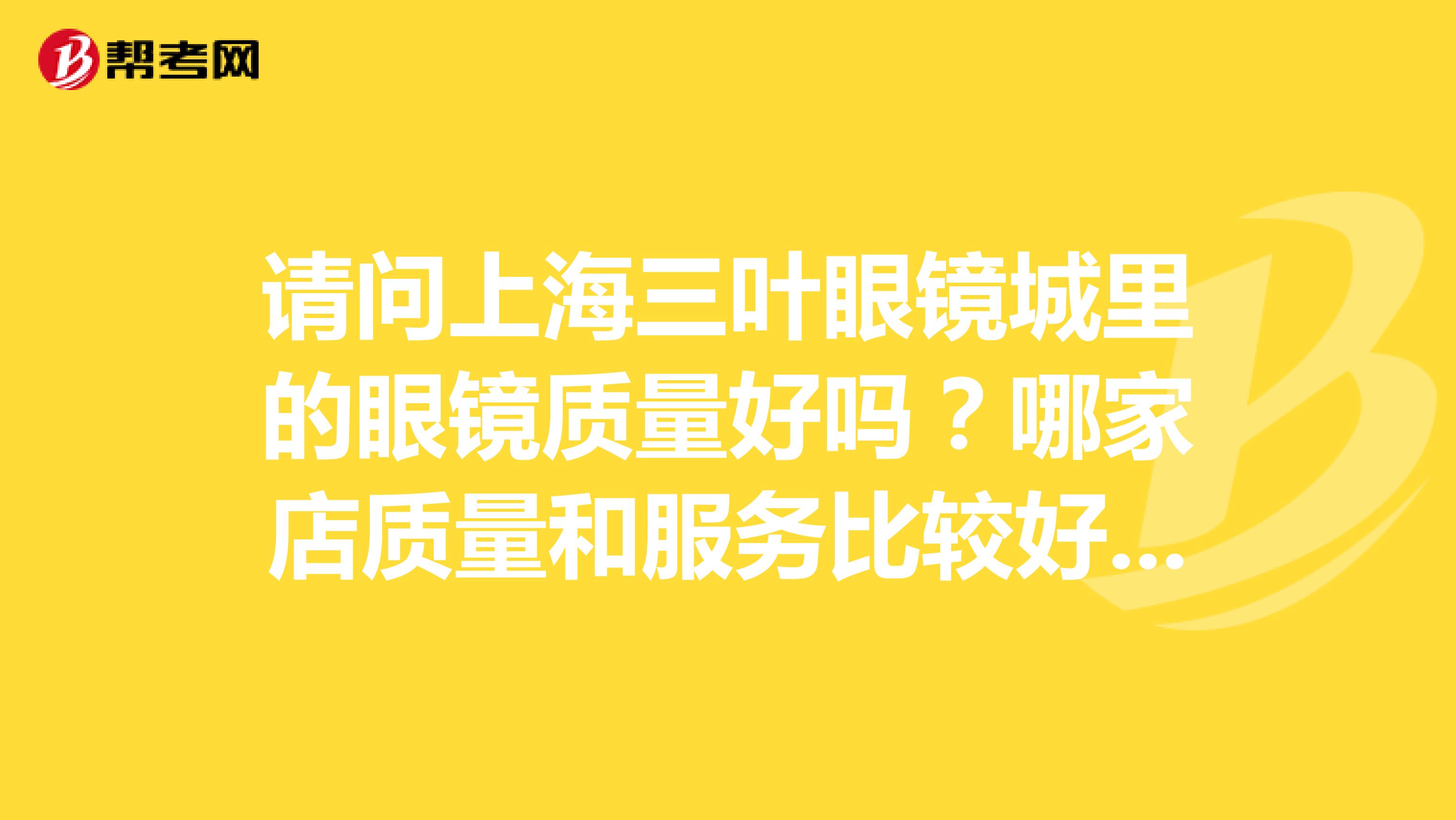 请问上海三叶眼镜城里的眼镜质量好吗？哪家店质量和服务比较好，我第一次去配，我有验光单